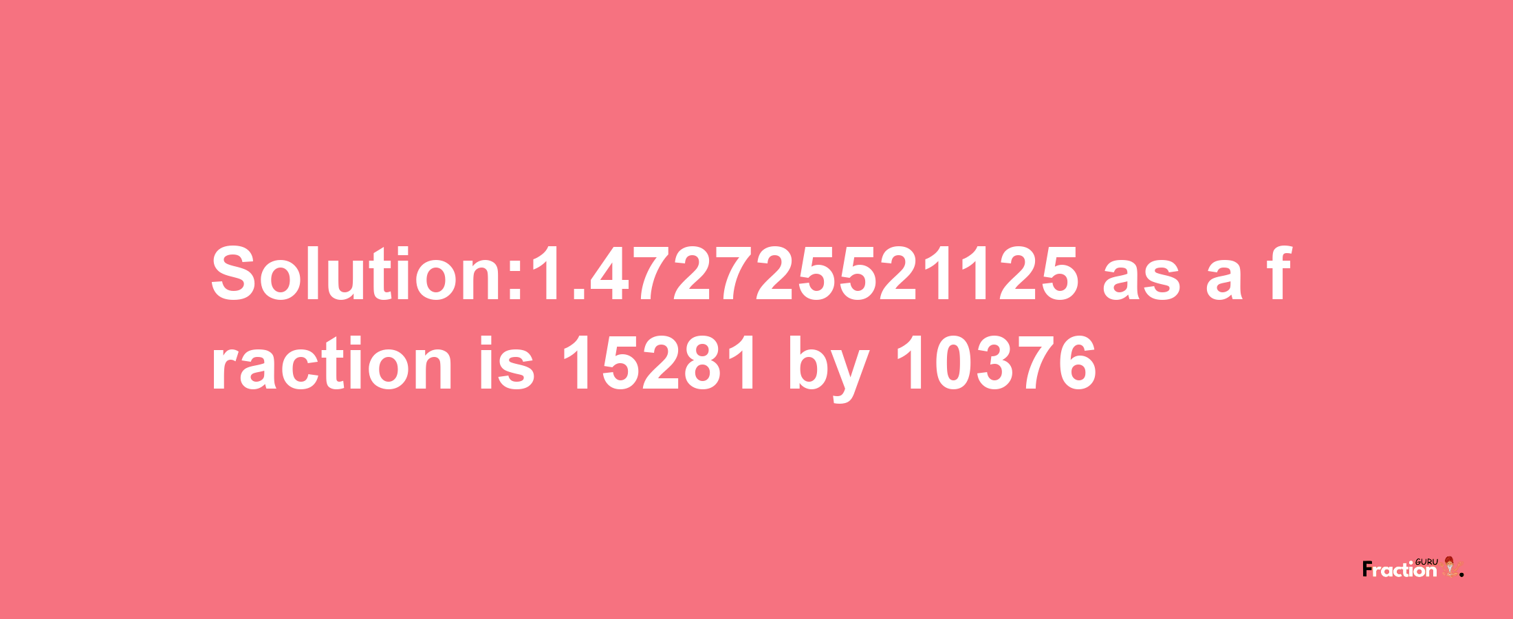 Solution:1.472725521125 as a fraction is 15281/10376