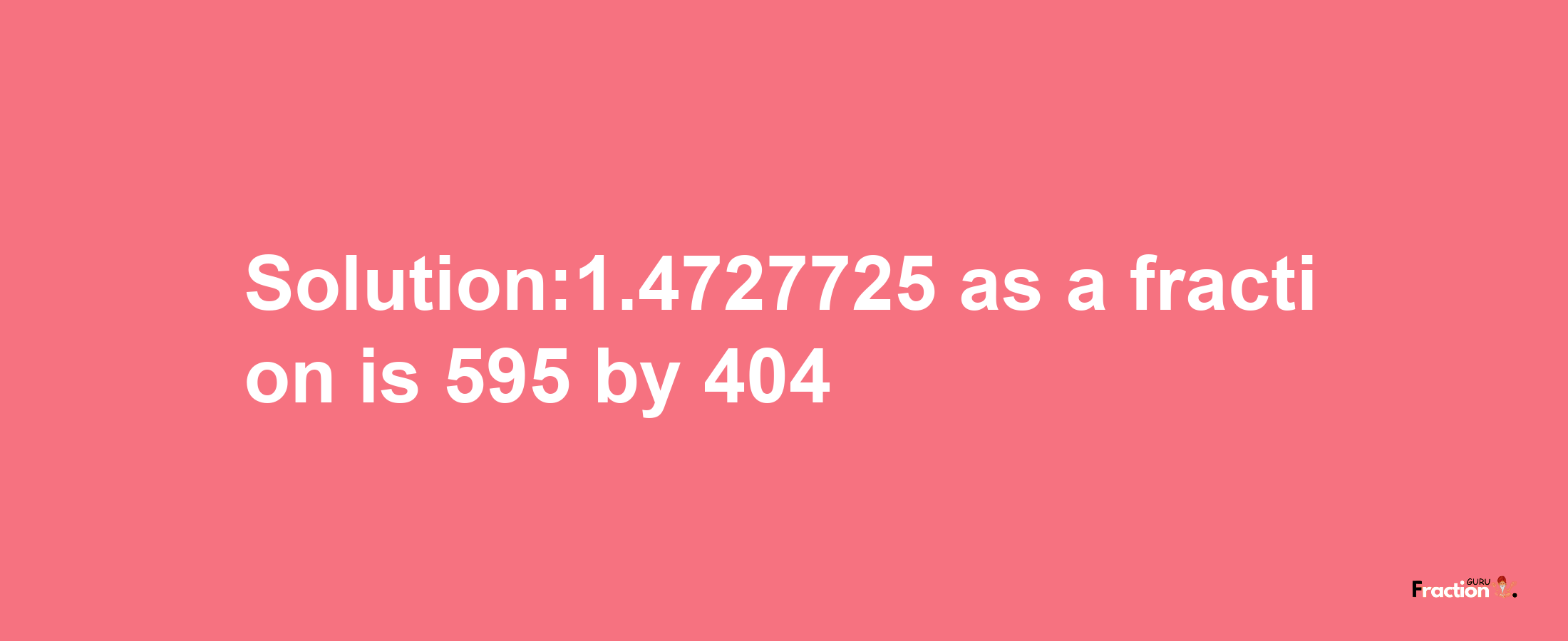 Solution:1.4727725 as a fraction is 595/404