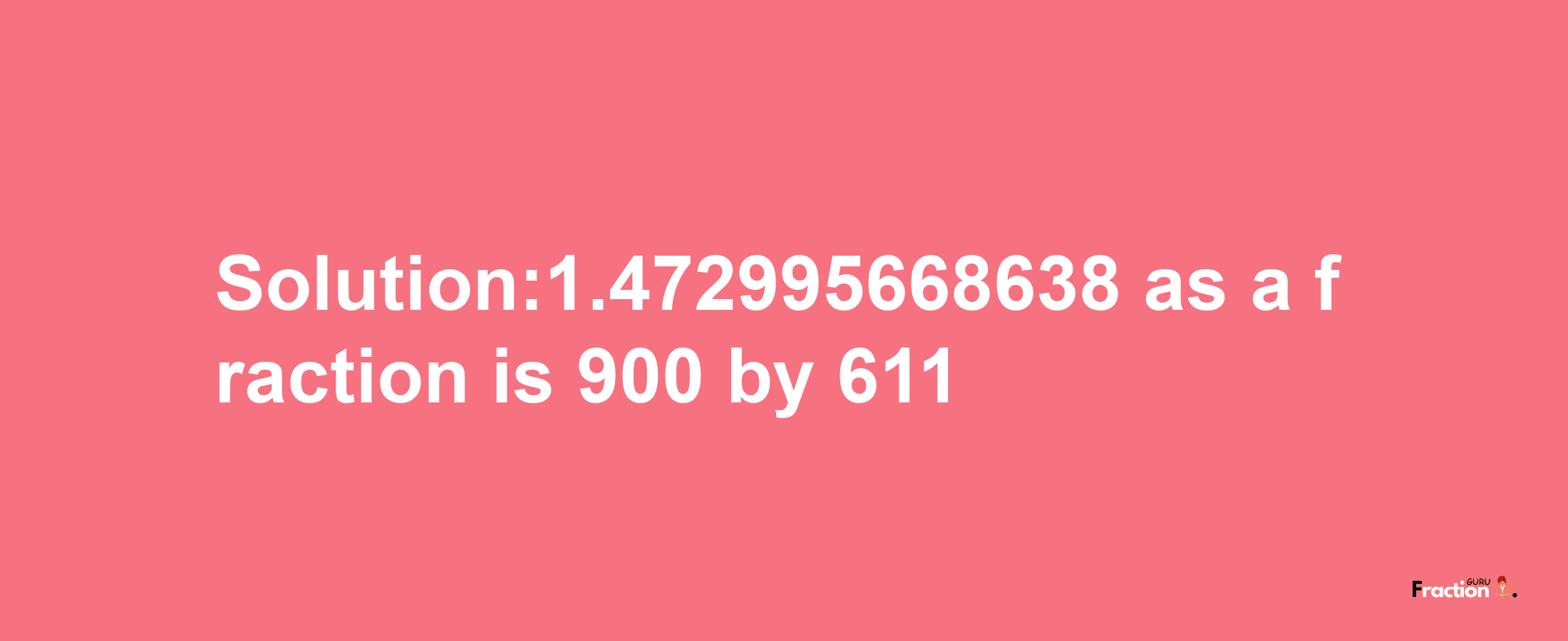 Solution:1.472995668638 as a fraction is 900/611