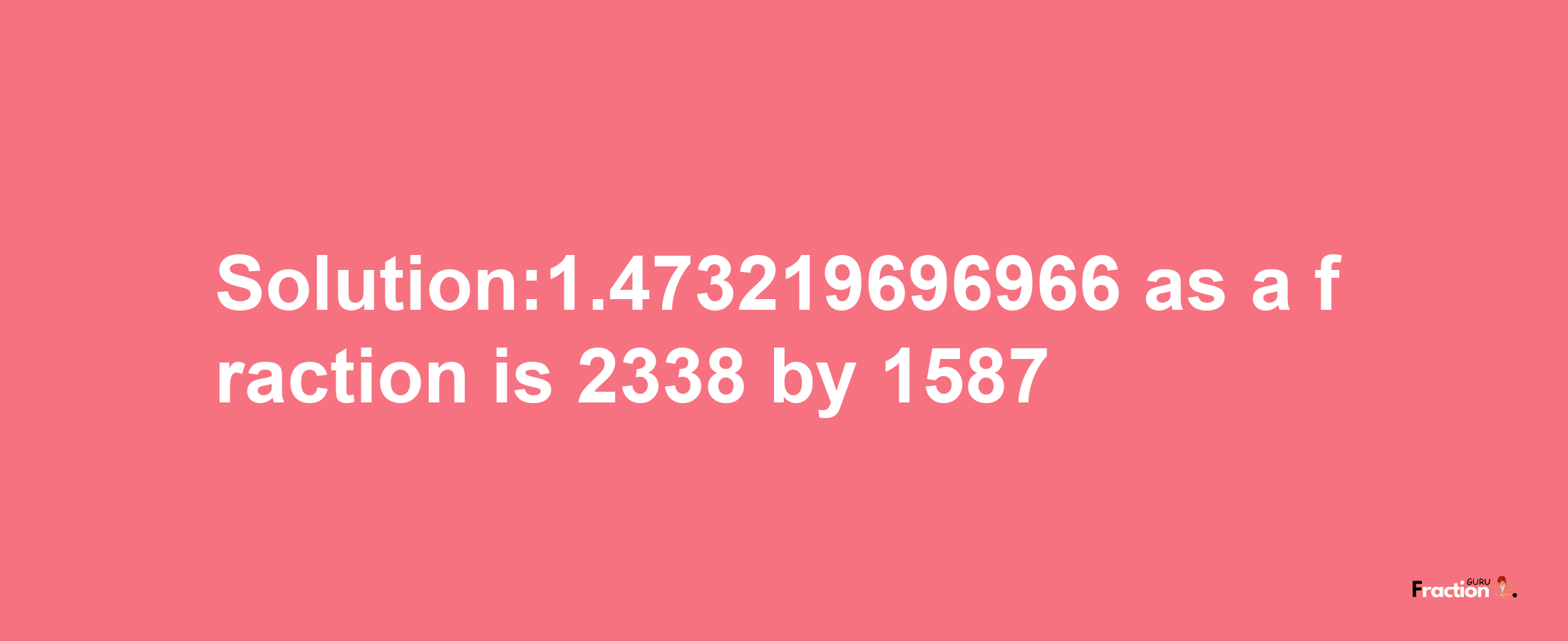 Solution:1.473219696966 as a fraction is 2338/1587