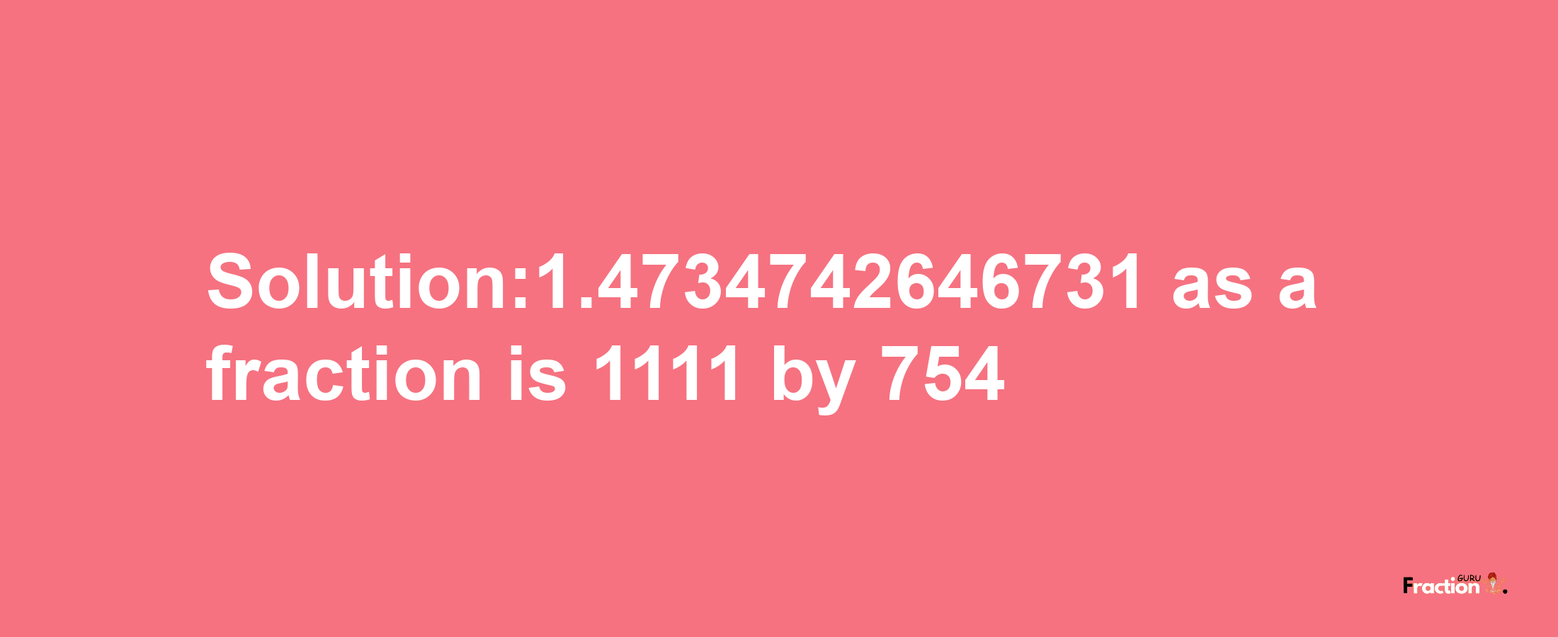 Solution:1.4734742646731 as a fraction is 1111/754