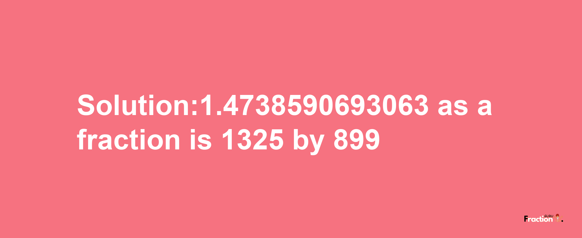 Solution:1.4738590693063 as a fraction is 1325/899