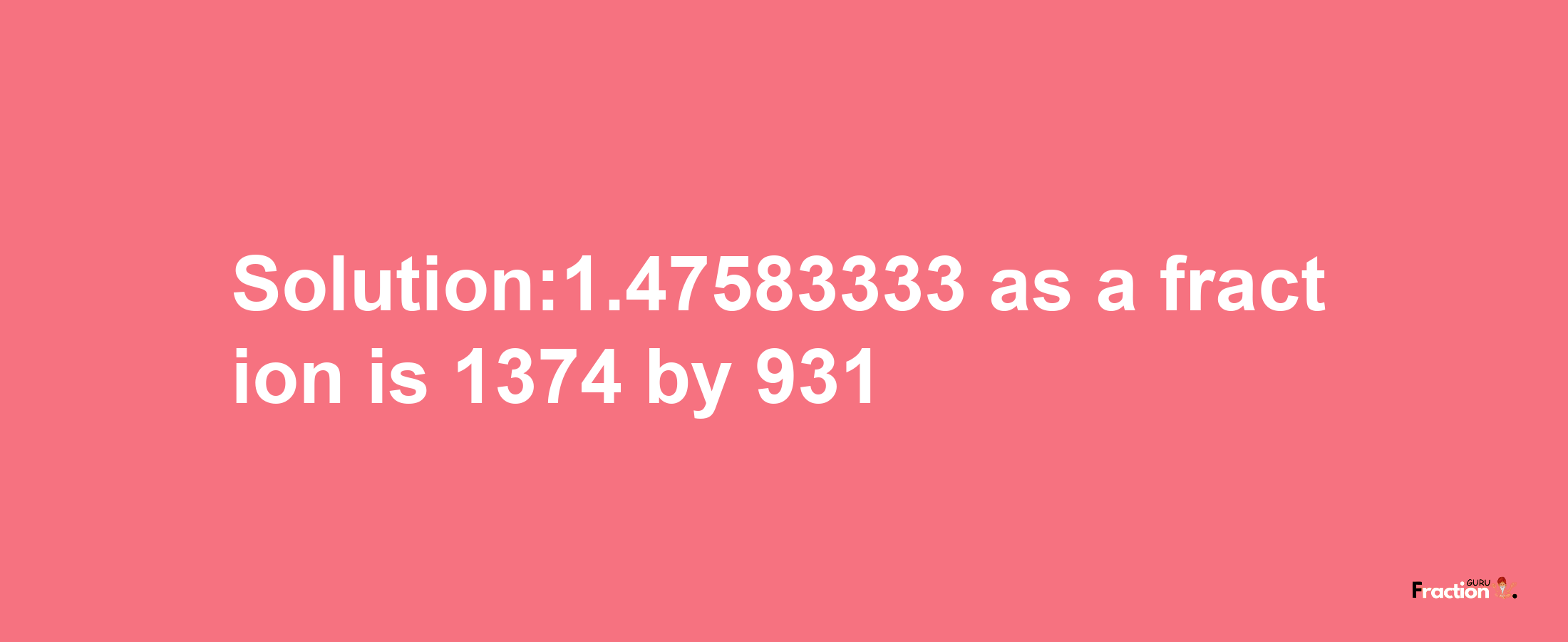 Solution:1.47583333 as a fraction is 1374/931