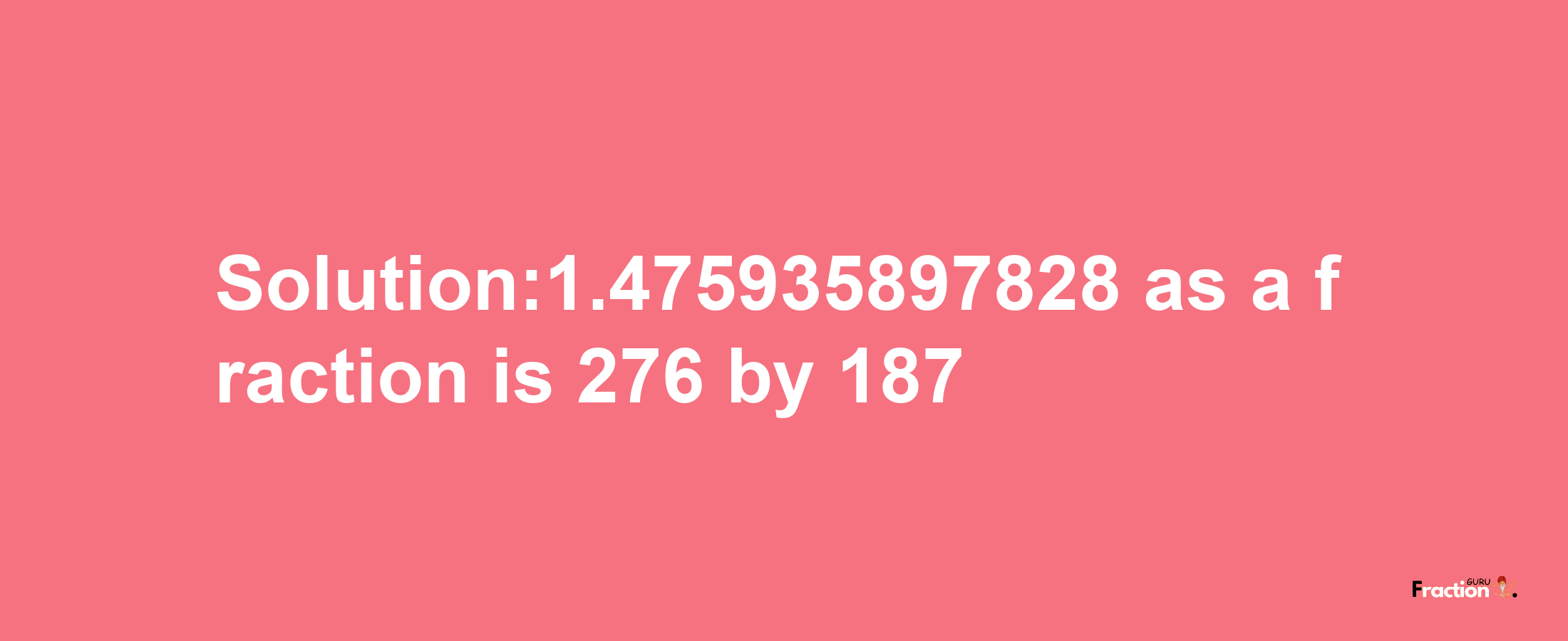 Solution:1.475935897828 as a fraction is 276/187