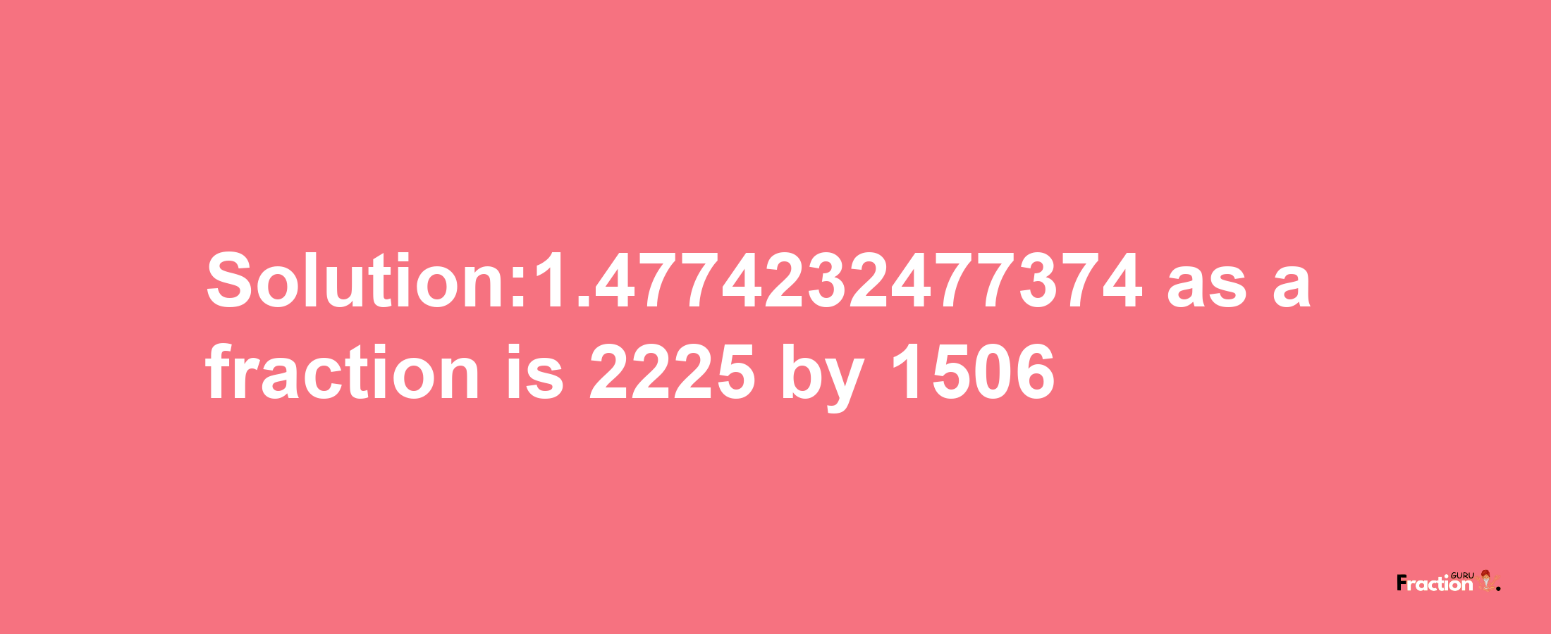 Solution:1.4774232477374 as a fraction is 2225/1506