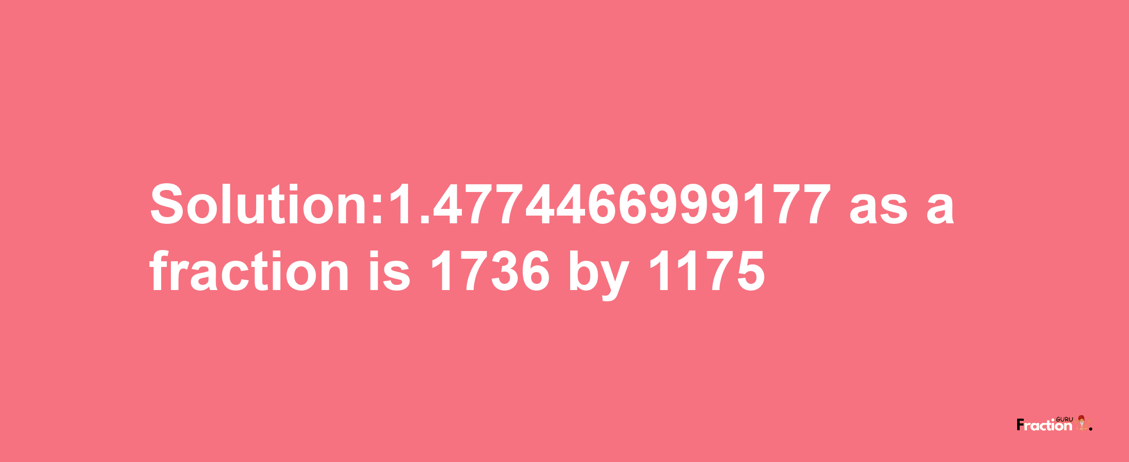 Solution:1.4774466999177 as a fraction is 1736/1175