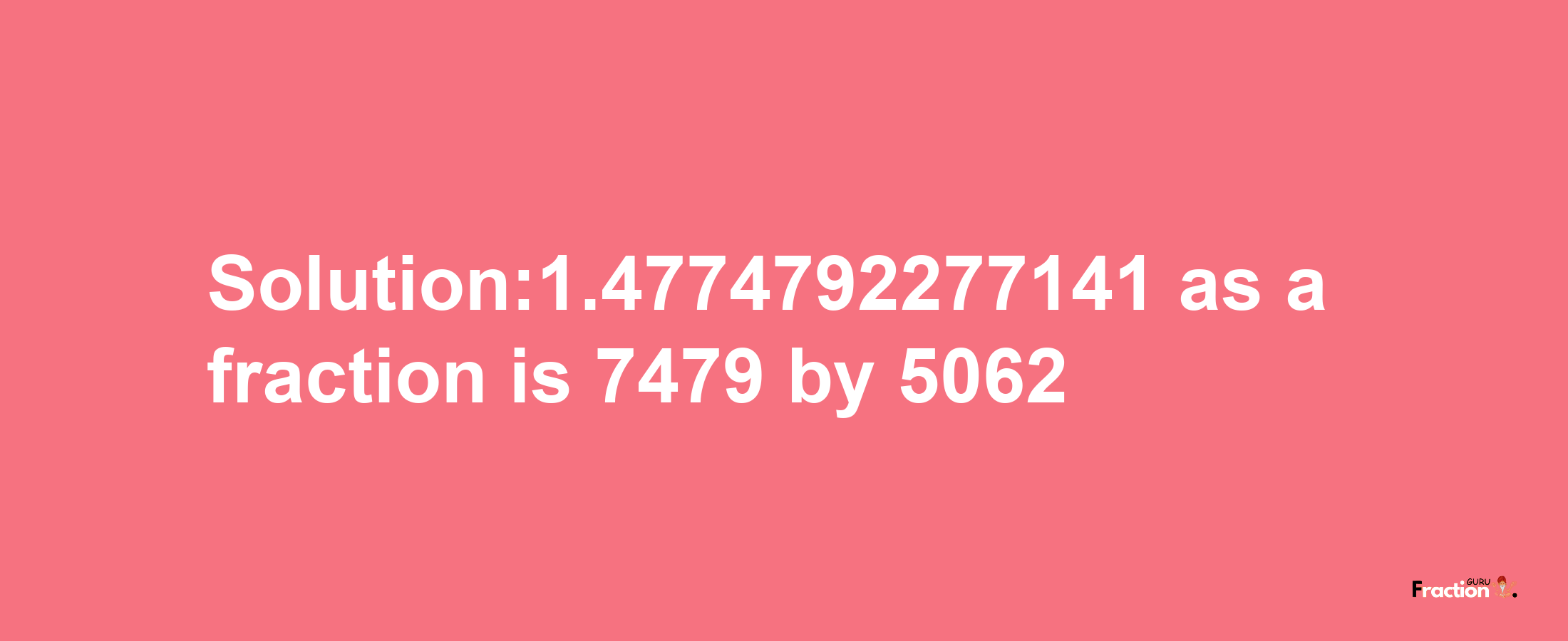 Solution:1.4774792277141 as a fraction is 7479/5062