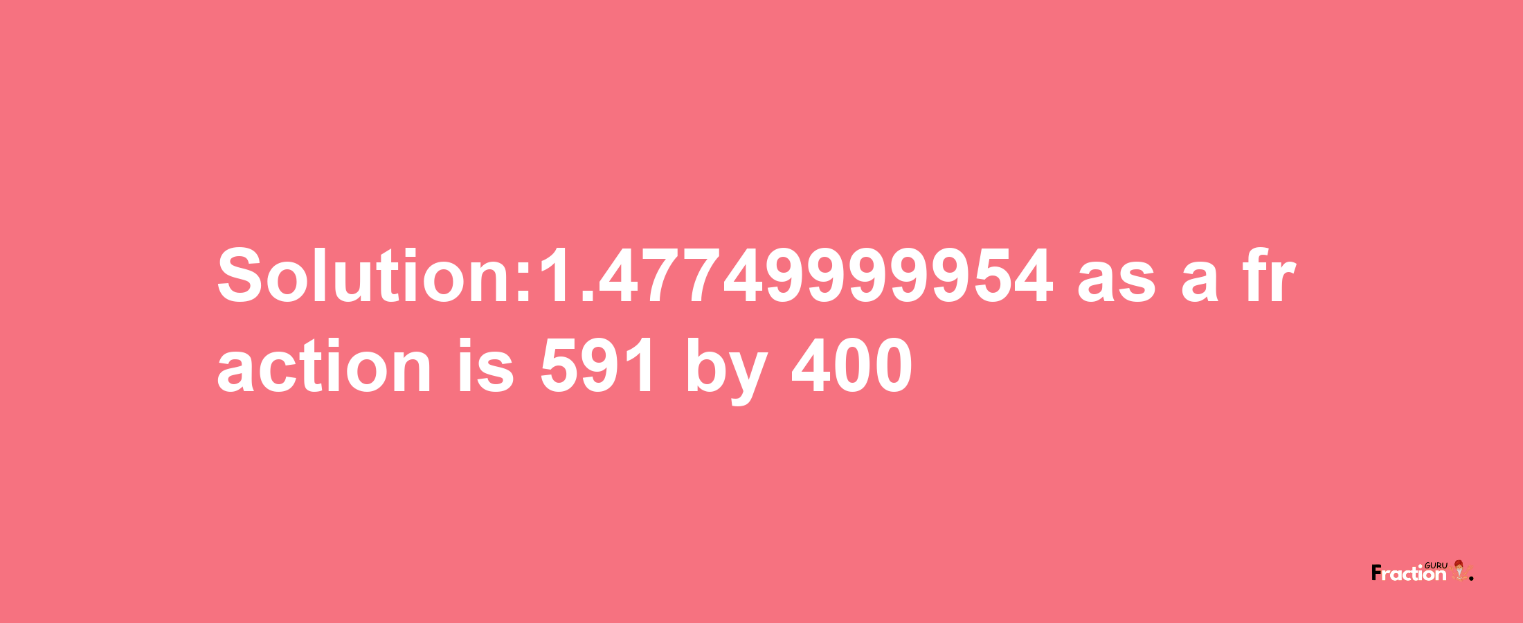 Solution:1.47749999954 as a fraction is 591/400