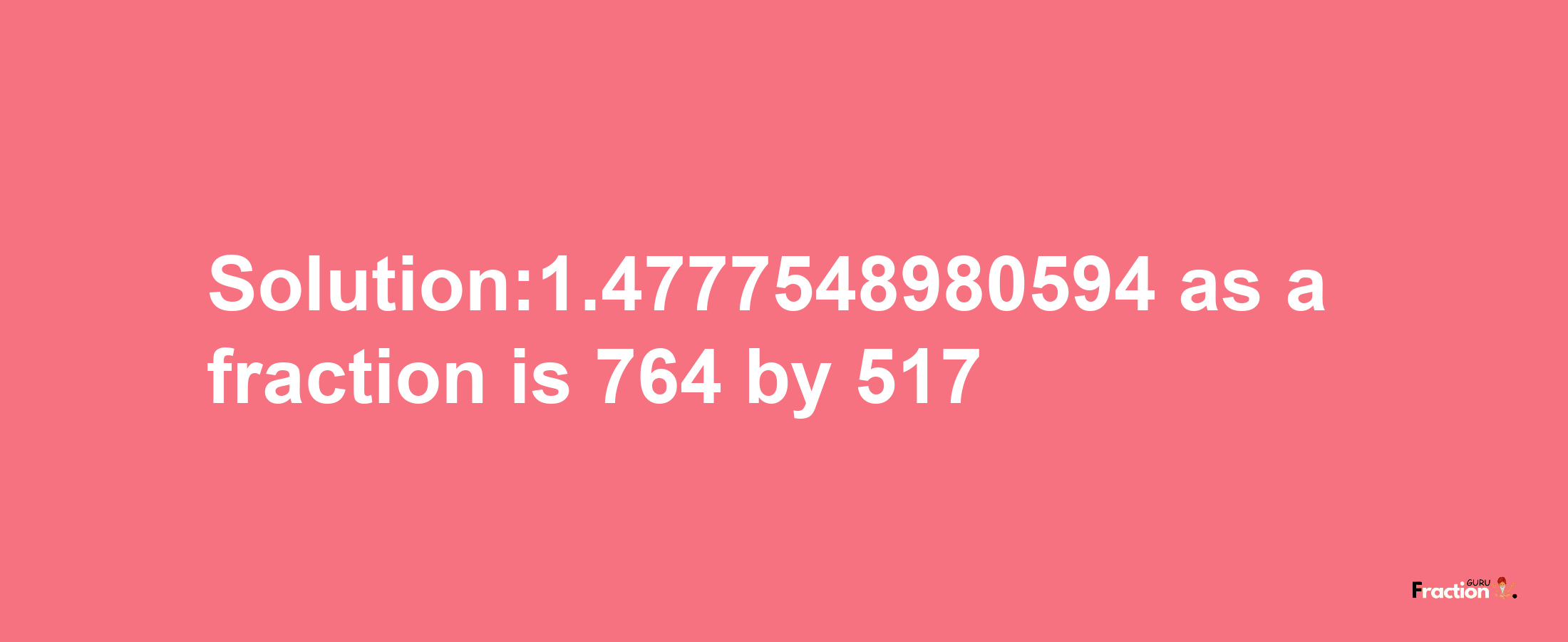 Solution:1.4777548980594 as a fraction is 764/517