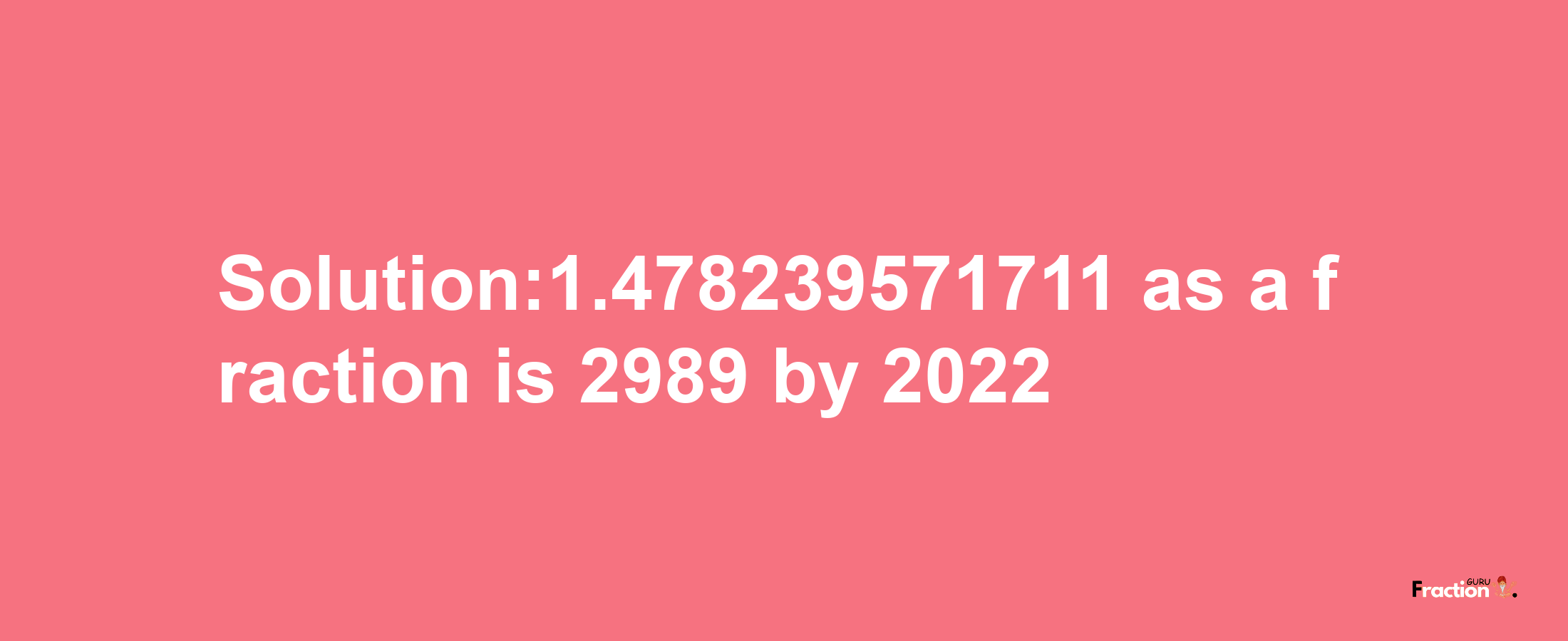 Solution:1.478239571711 as a fraction is 2989/2022