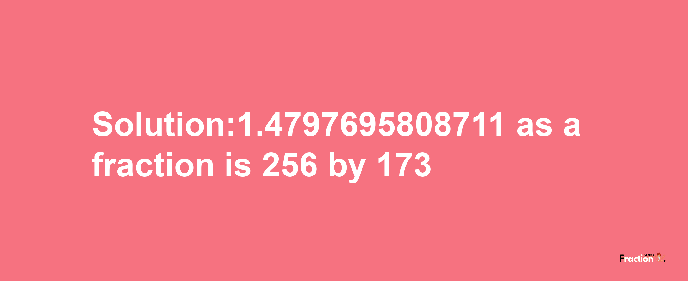 Solution:1.4797695808711 as a fraction is 256/173