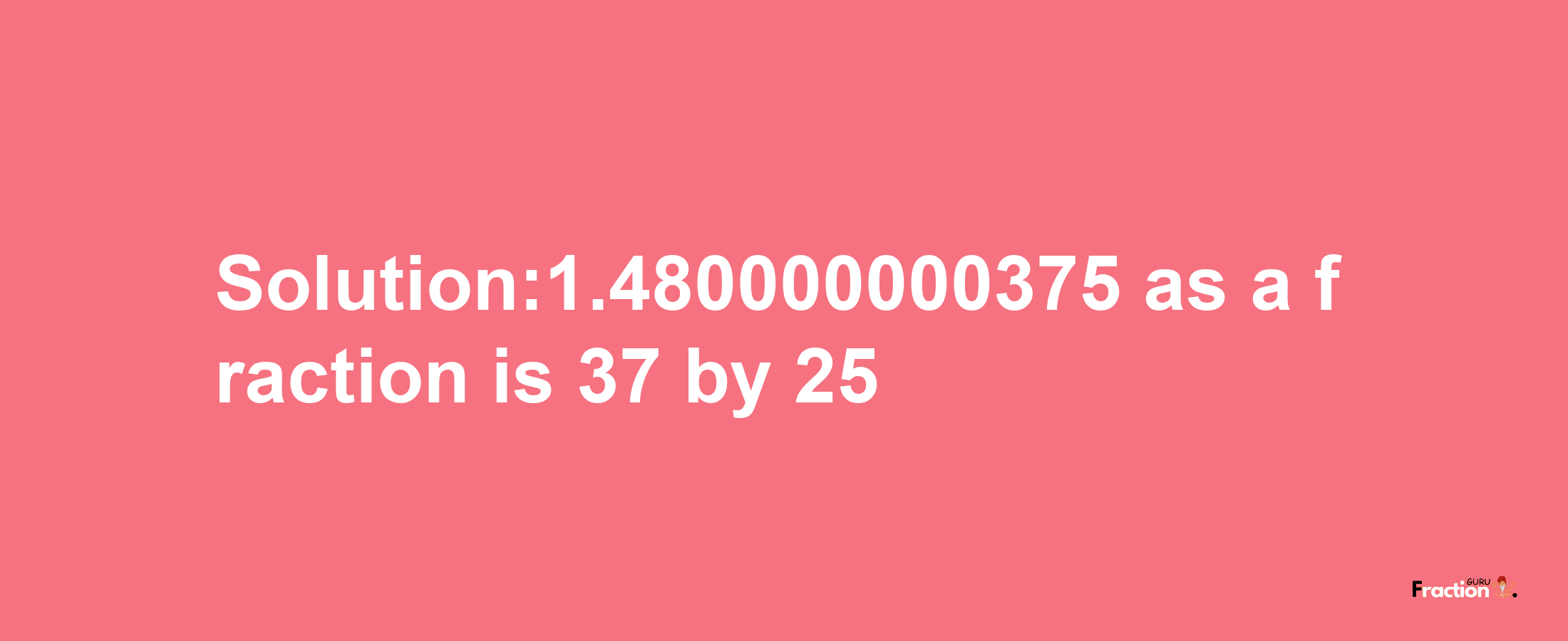 Solution:1.480000000375 as a fraction is 37/25