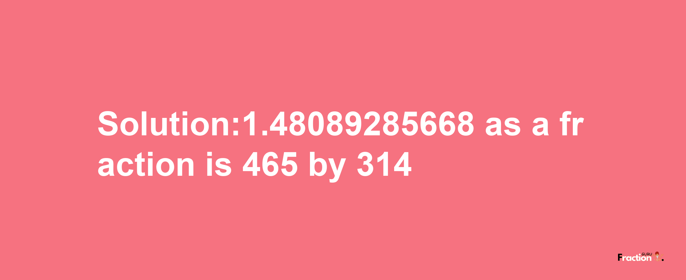 Solution:1.48089285668 as a fraction is 465/314