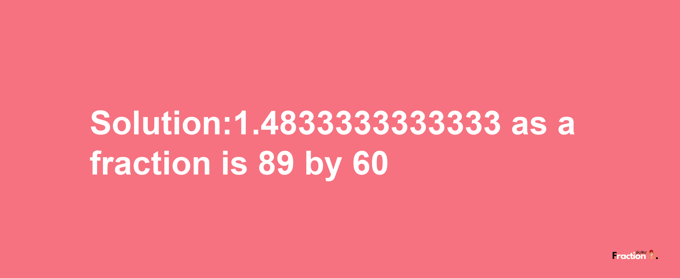 Solution:1.4833333333333 as a fraction is 89/60