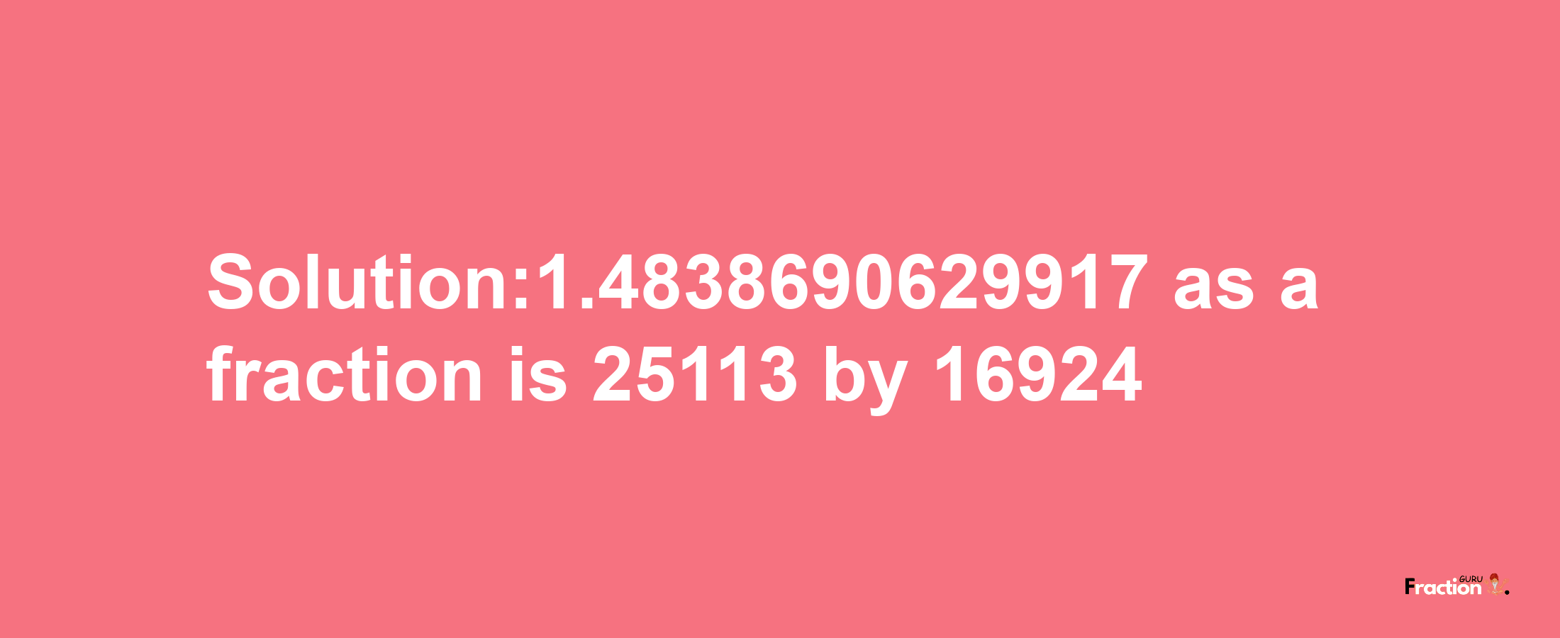 Solution:1.4838690629917 as a fraction is 25113/16924