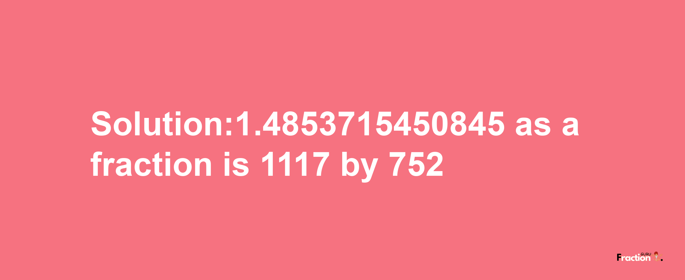 Solution:1.4853715450845 as a fraction is 1117/752