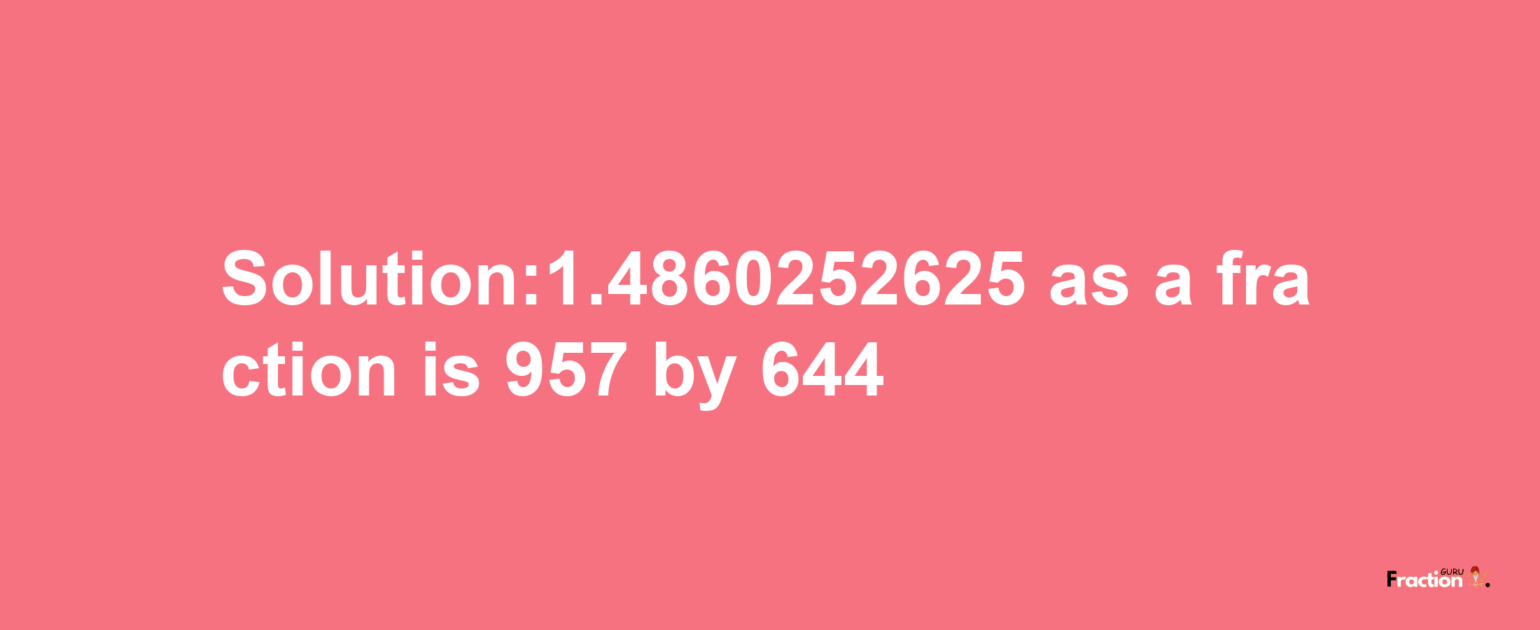 Solution:1.4860252625 as a fraction is 957/644