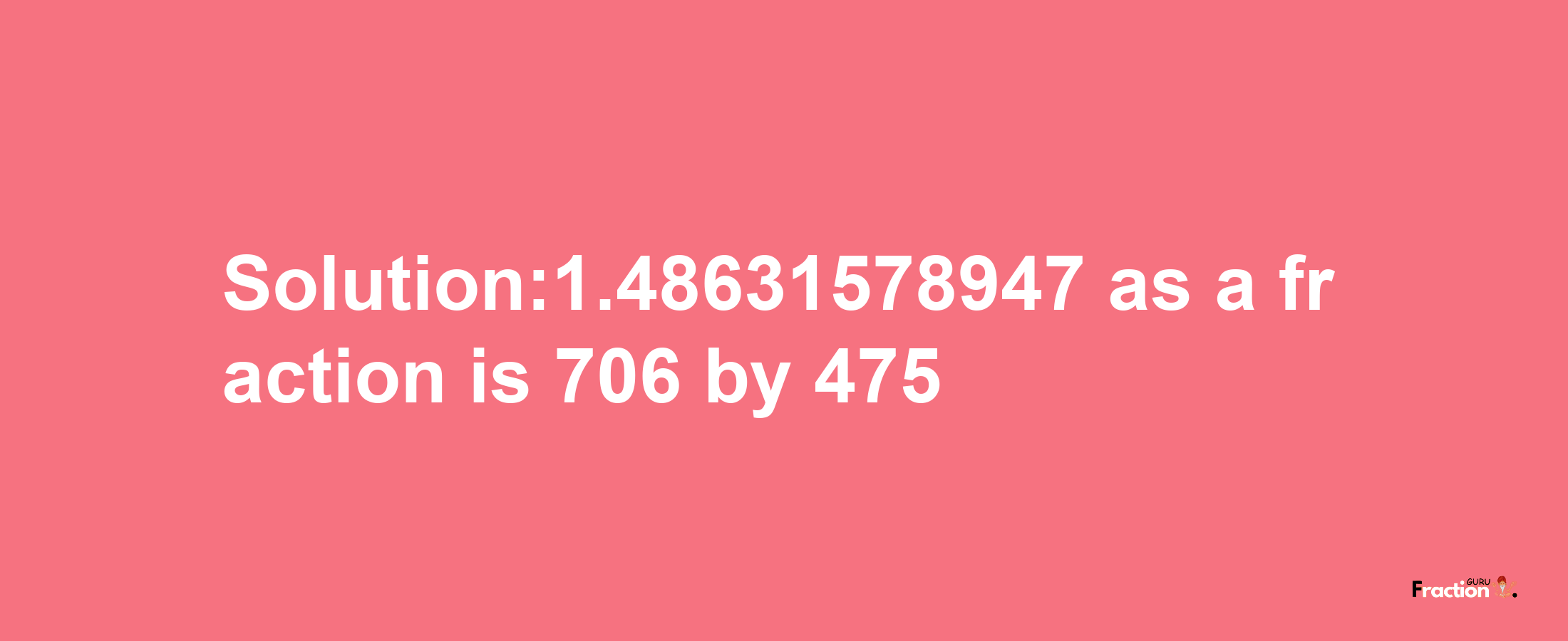 Solution:1.48631578947 as a fraction is 706/475