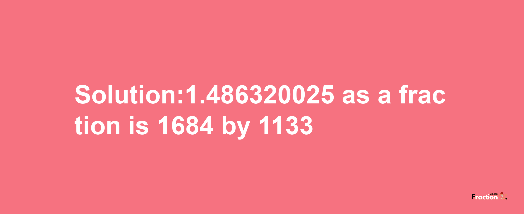 Solution:1.486320025 as a fraction is 1684/1133