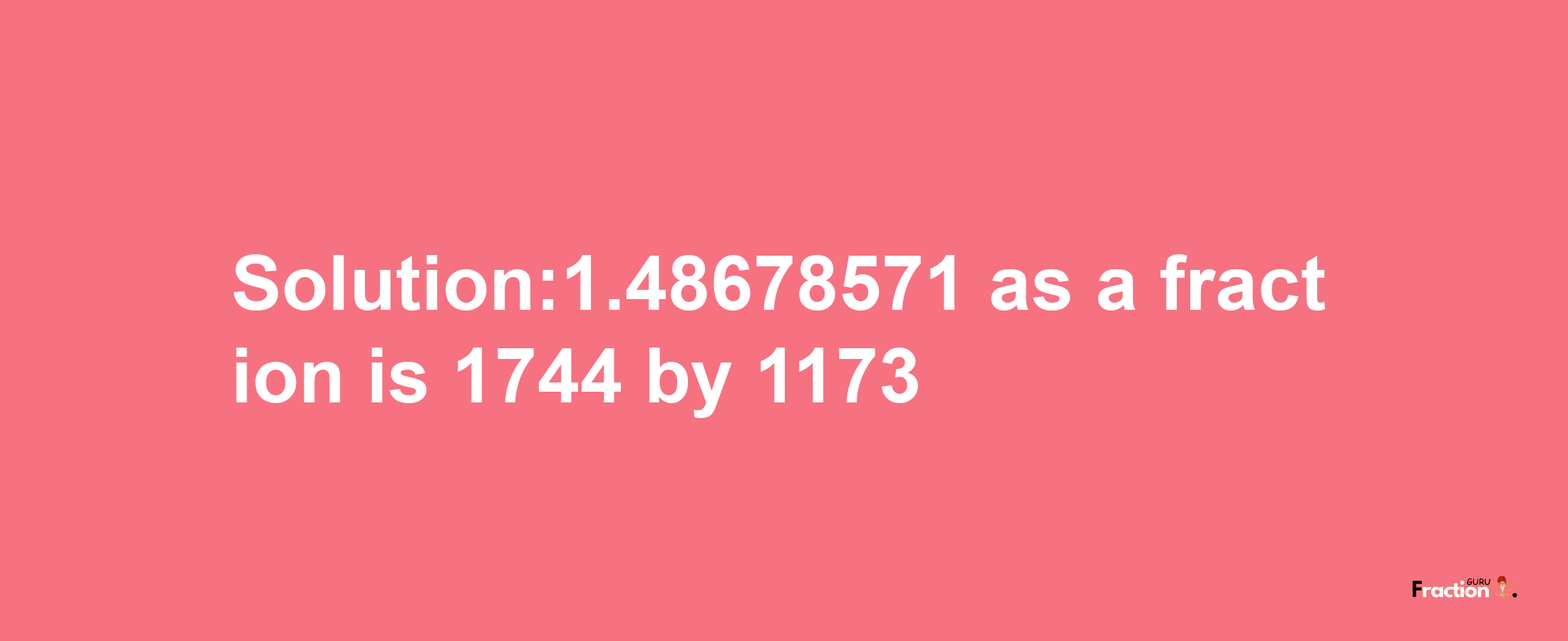 Solution:1.48678571 as a fraction is 1744/1173