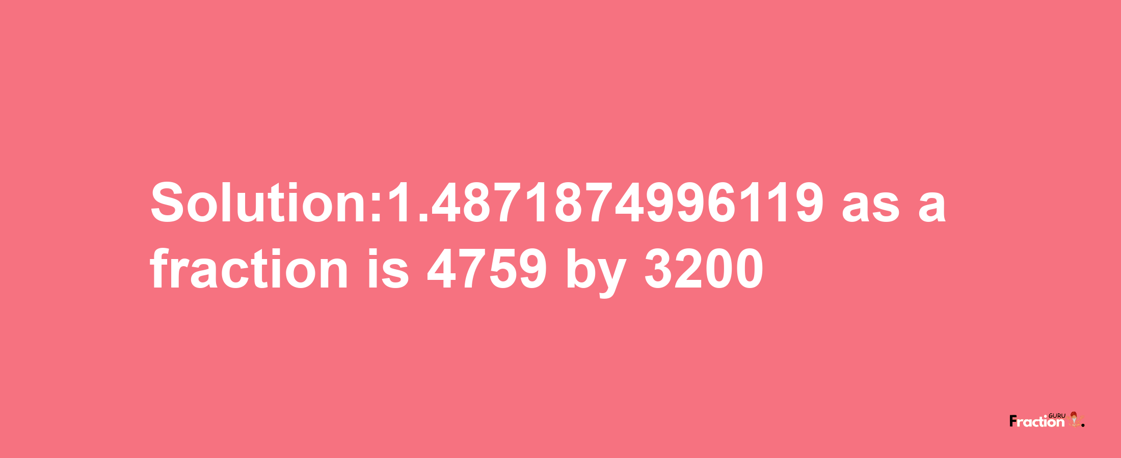 Solution:1.4871874996119 as a fraction is 4759/3200