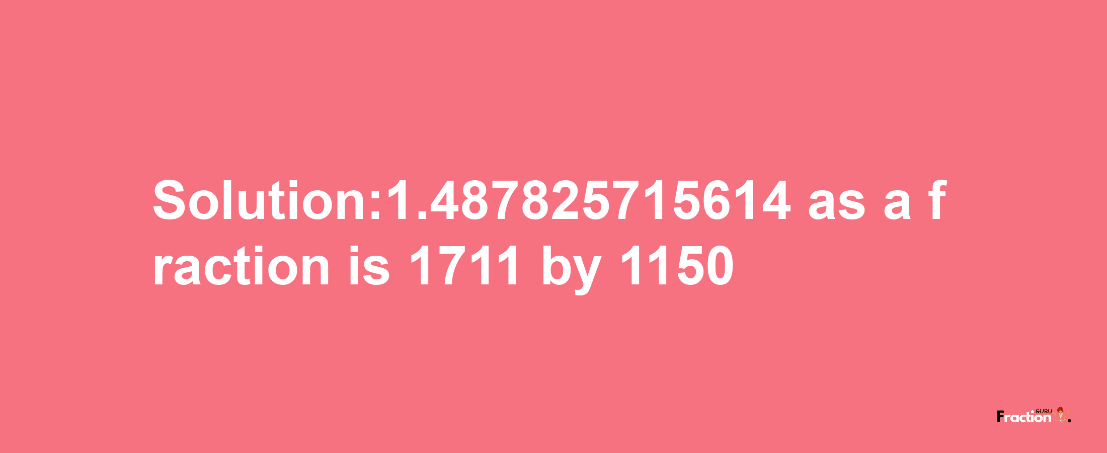 Solution:1.487825715614 as a fraction is 1711/1150