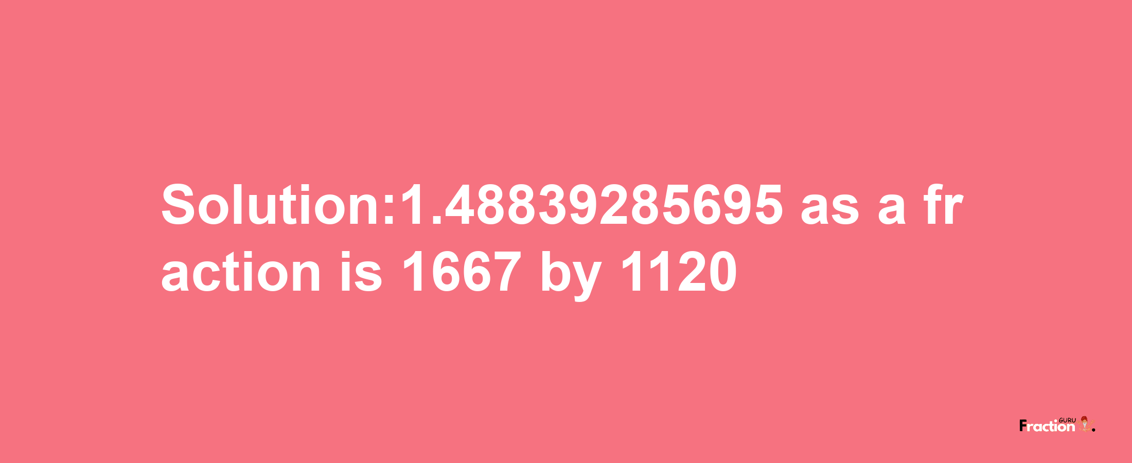 Solution:1.48839285695 as a fraction is 1667/1120