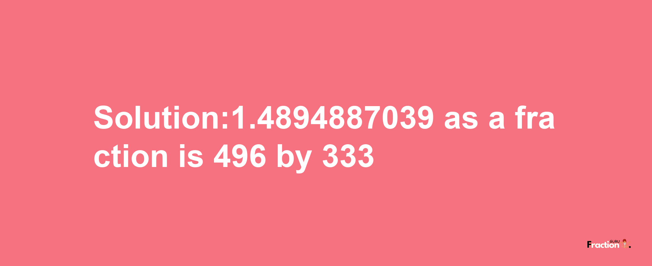 Solution:1.4894887039 as a fraction is 496/333