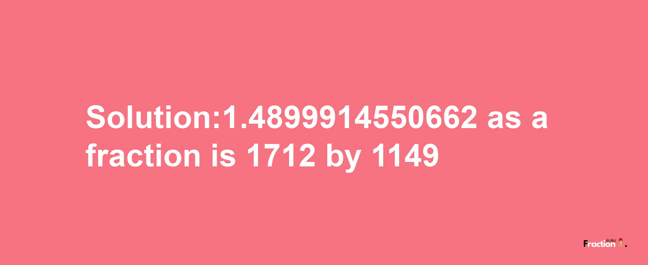 Solution:1.4899914550662 as a fraction is 1712/1149