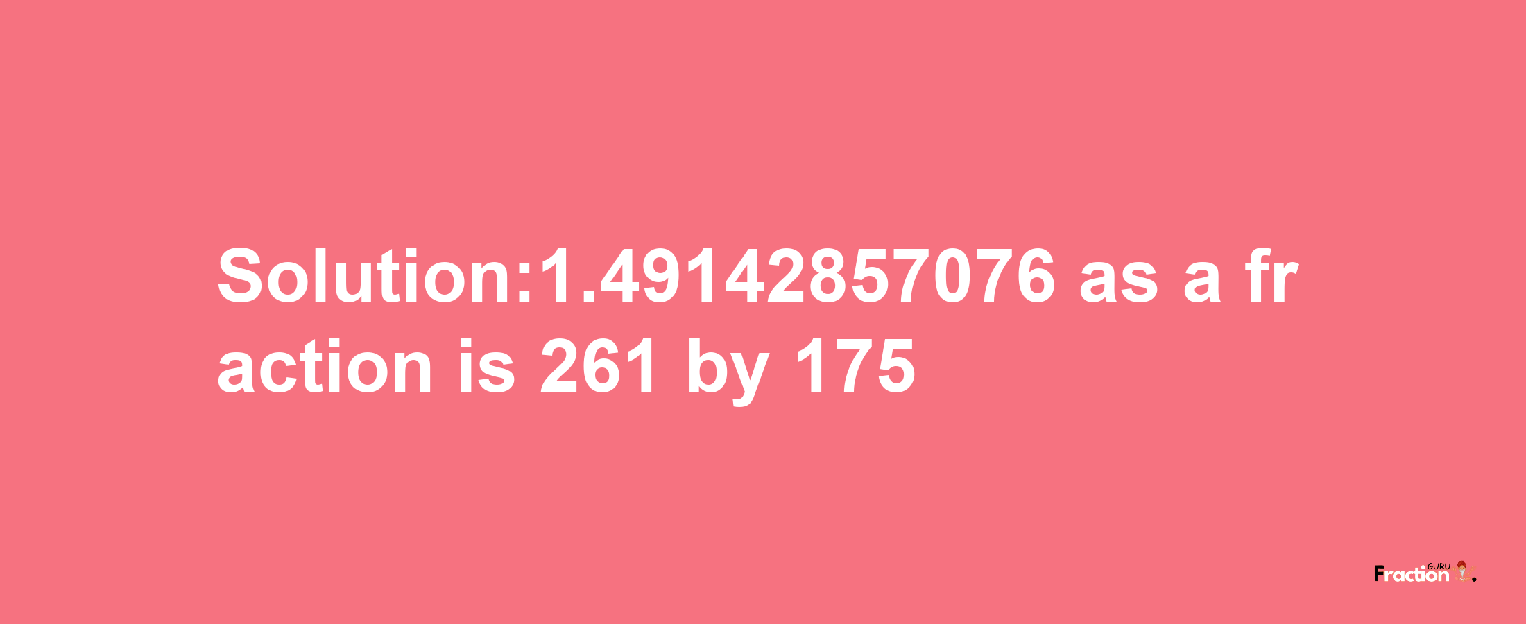 Solution:1.49142857076 as a fraction is 261/175