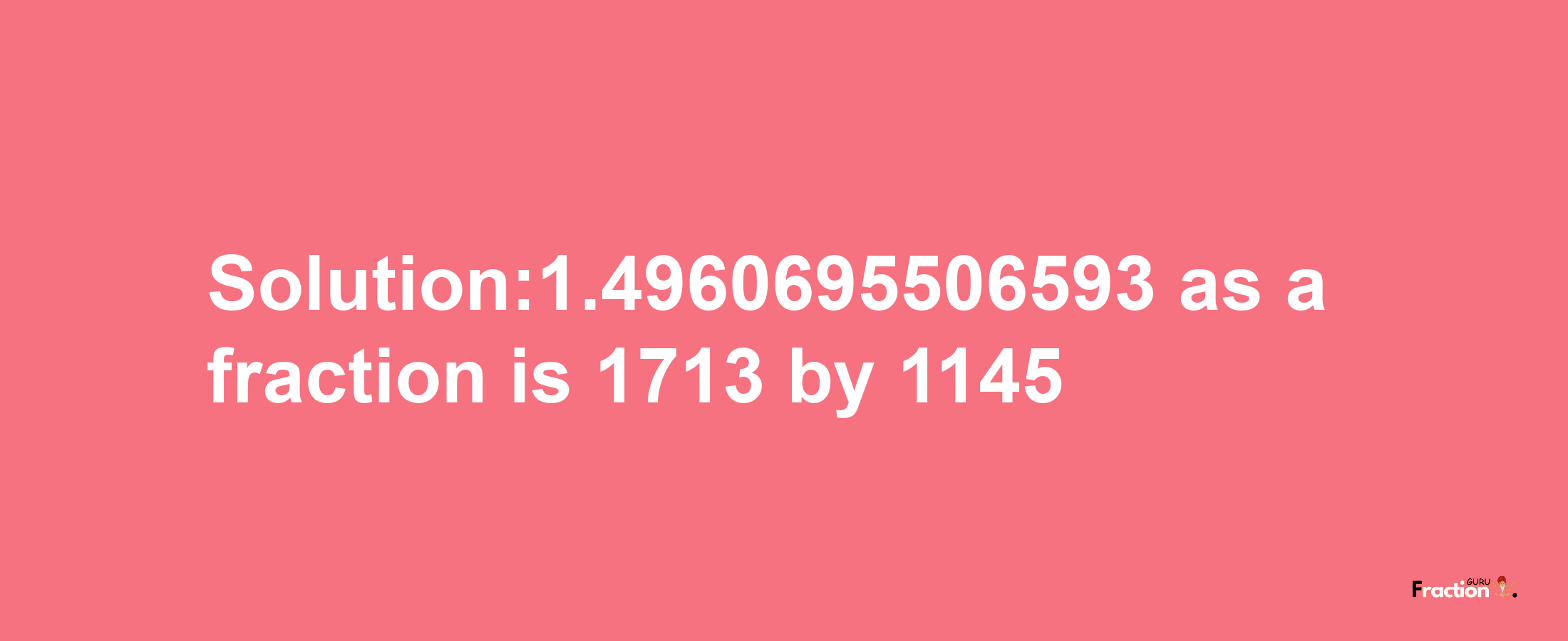 Solution:1.4960695506593 as a fraction is 1713/1145