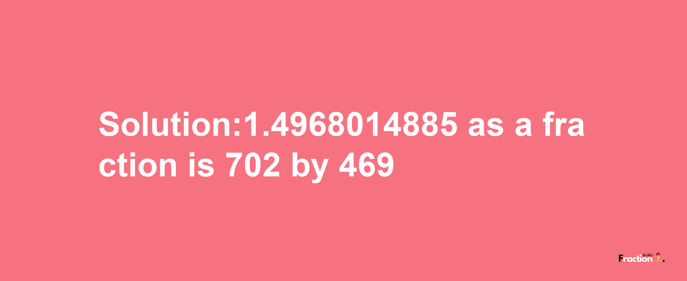 Solution:1.4968014885 as a fraction is 702/469