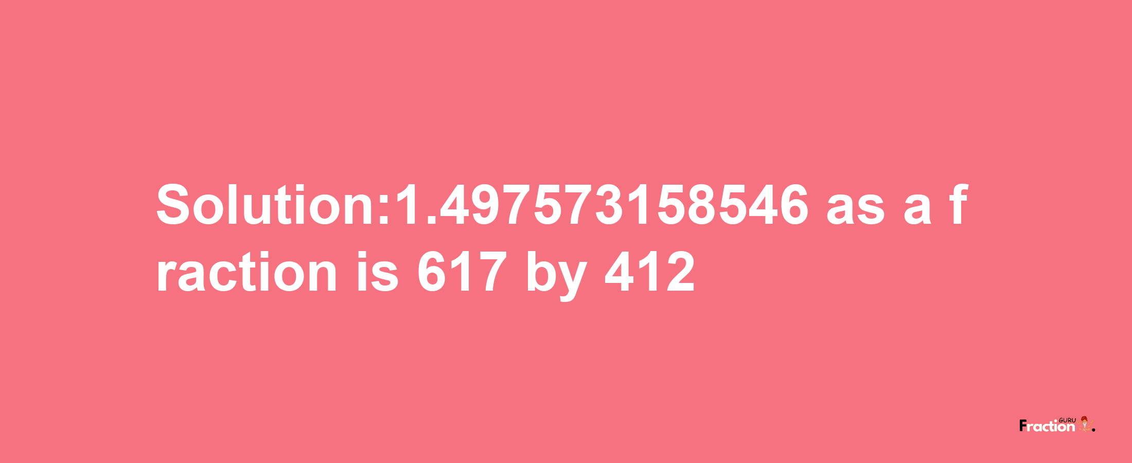 Solution:1.497573158546 as a fraction is 617/412