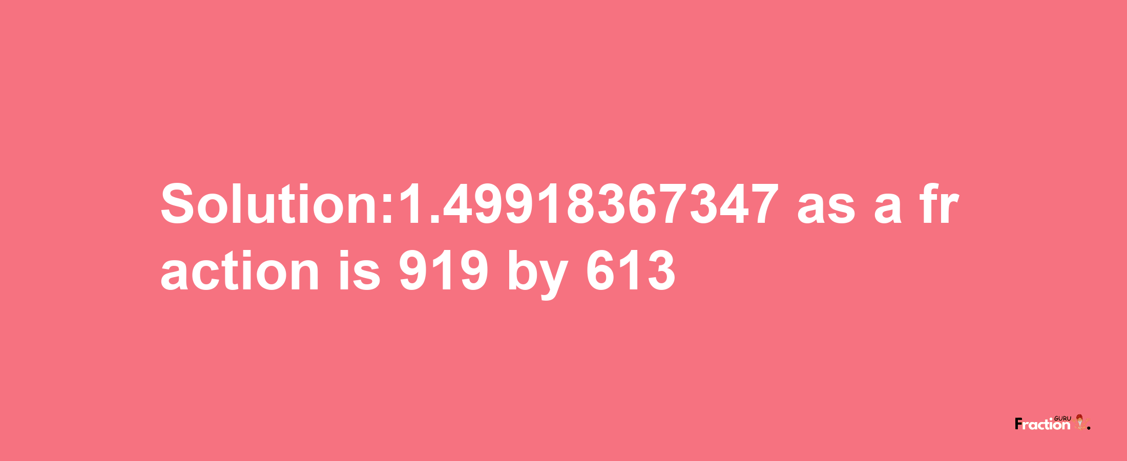 Solution:1.49918367347 as a fraction is 919/613