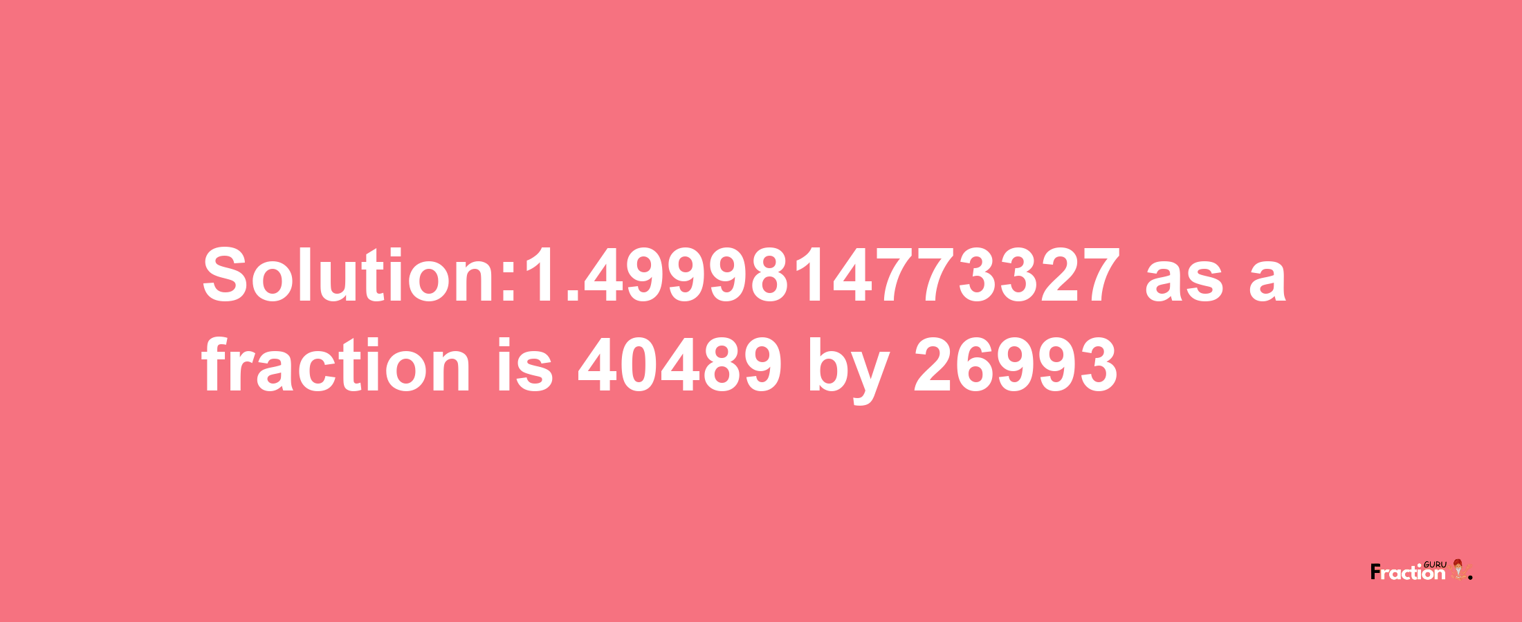 Solution:1.4999814773327 as a fraction is 40489/26993