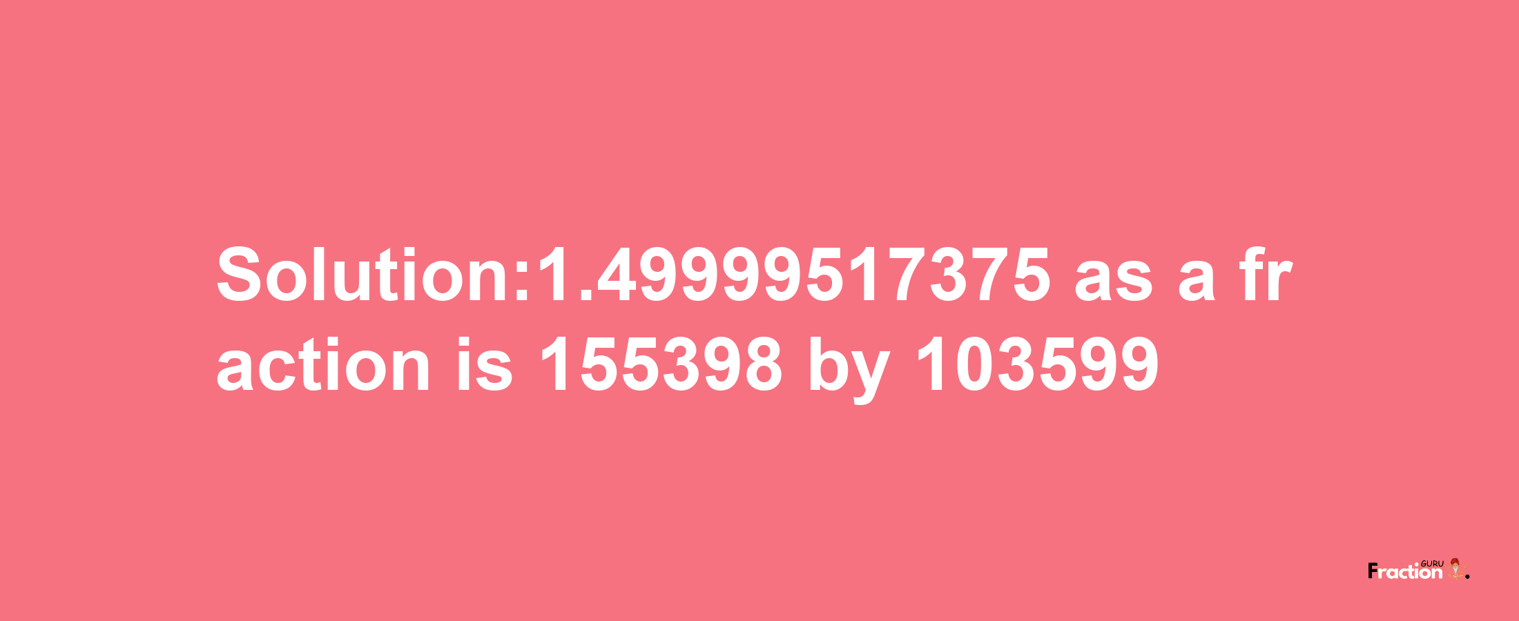 Solution:1.49999517375 as a fraction is 155398/103599