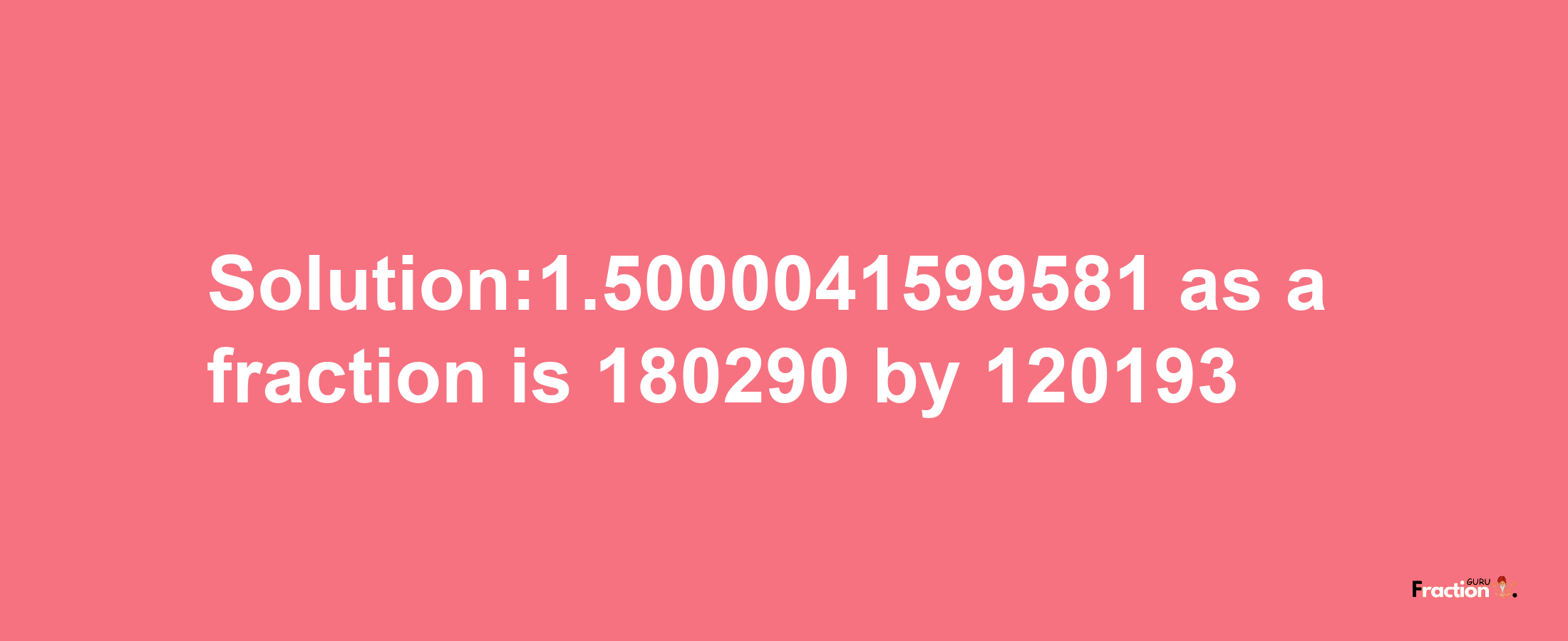 Solution:1.5000041599581 as a fraction is 180290/120193