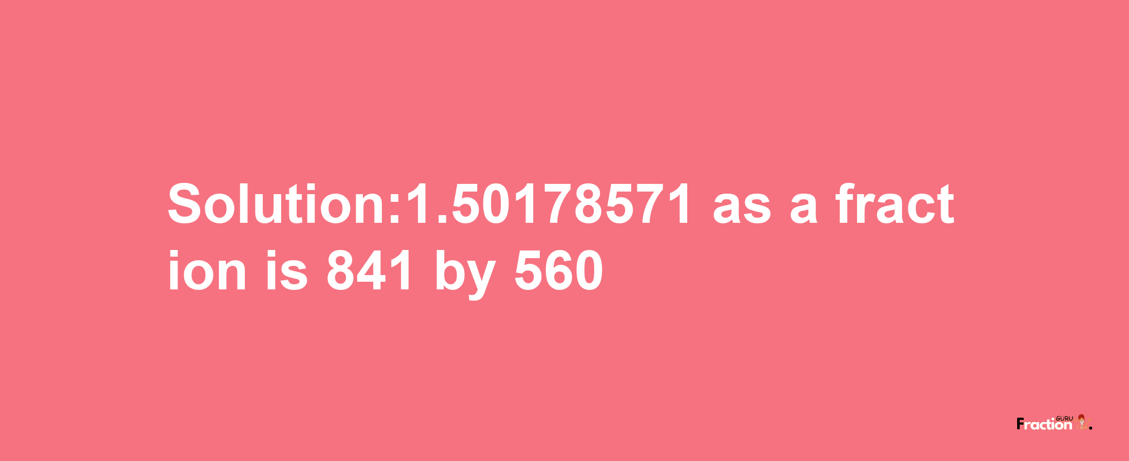 Solution:1.50178571 as a fraction is 841/560