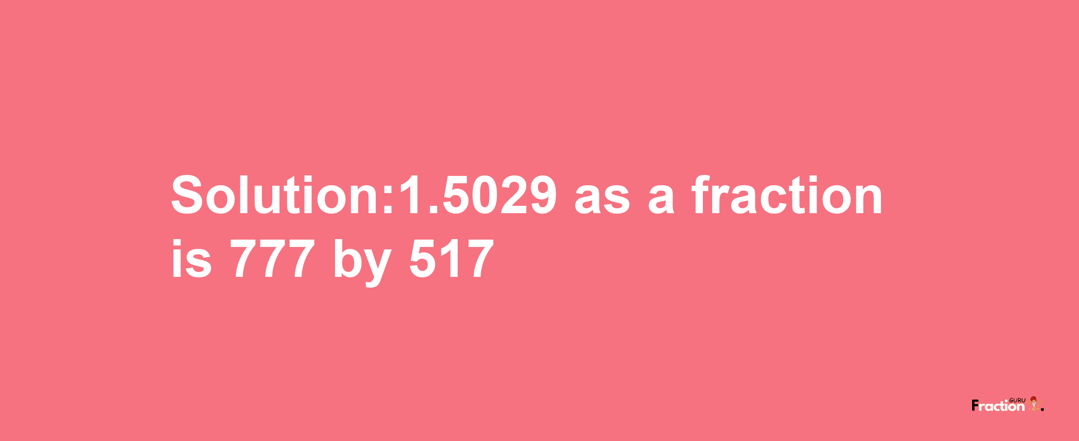 Solution:1.5029 as a fraction is 777/517