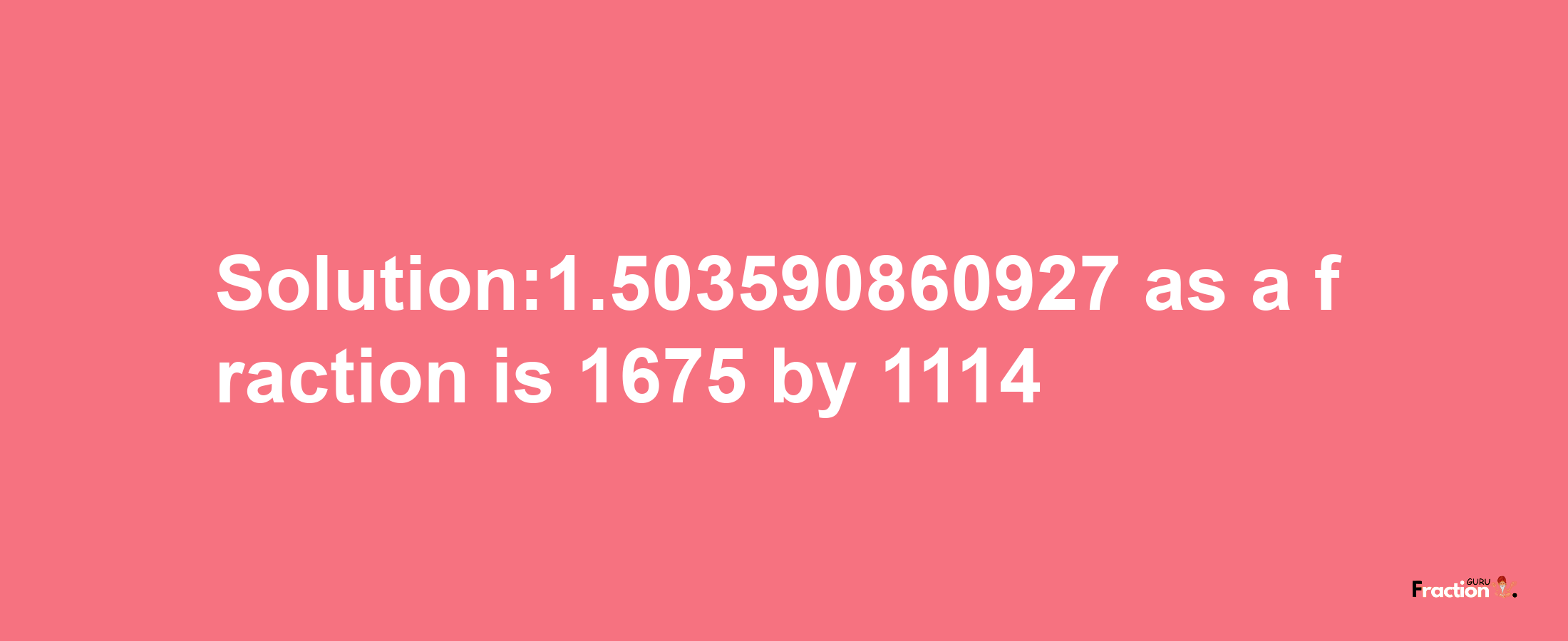 Solution:1.503590860927 as a fraction is 1675/1114