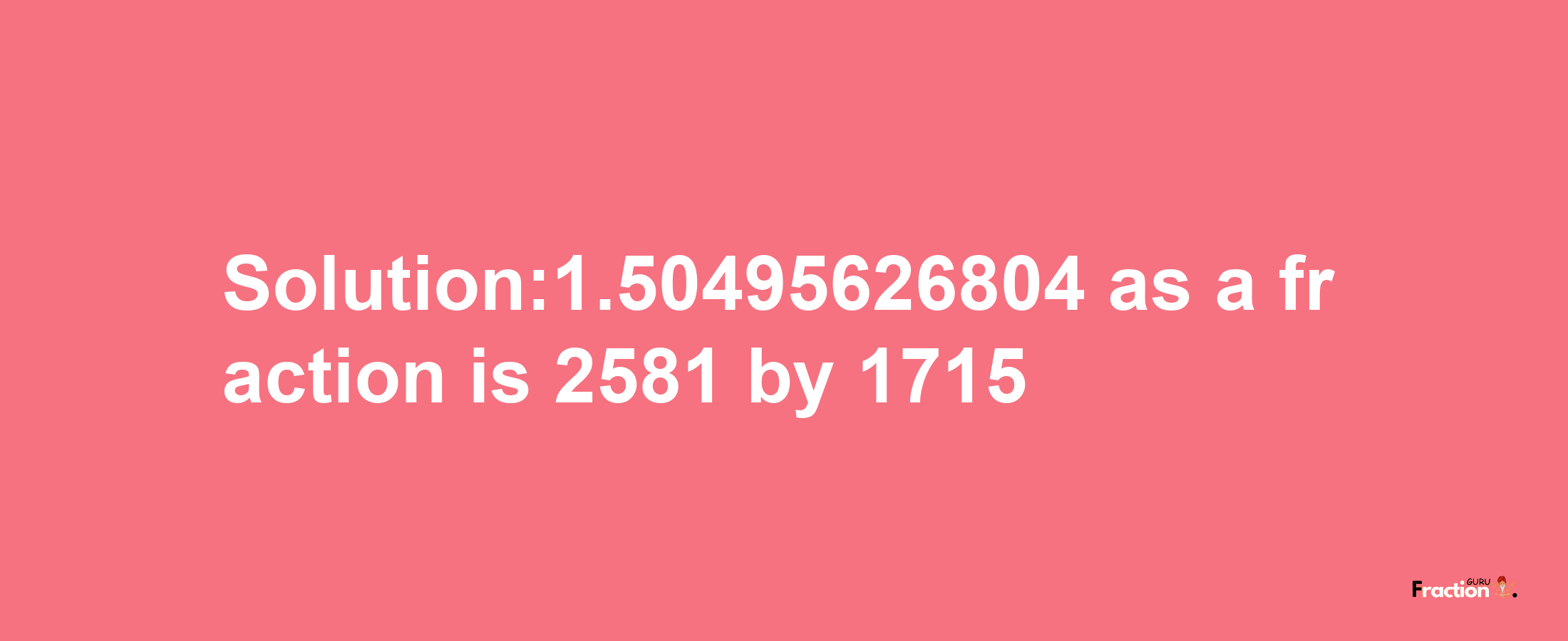 Solution:1.50495626804 as a fraction is 2581/1715