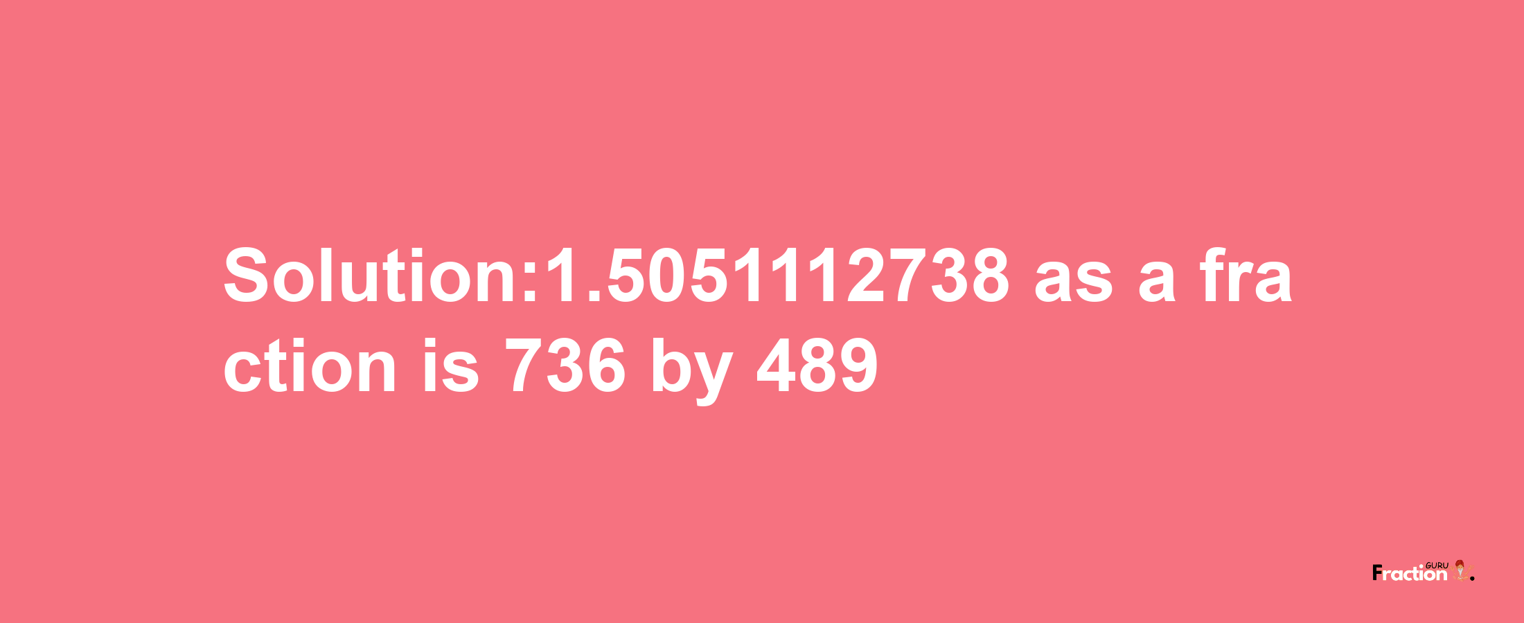 Solution:1.5051112738 as a fraction is 736/489