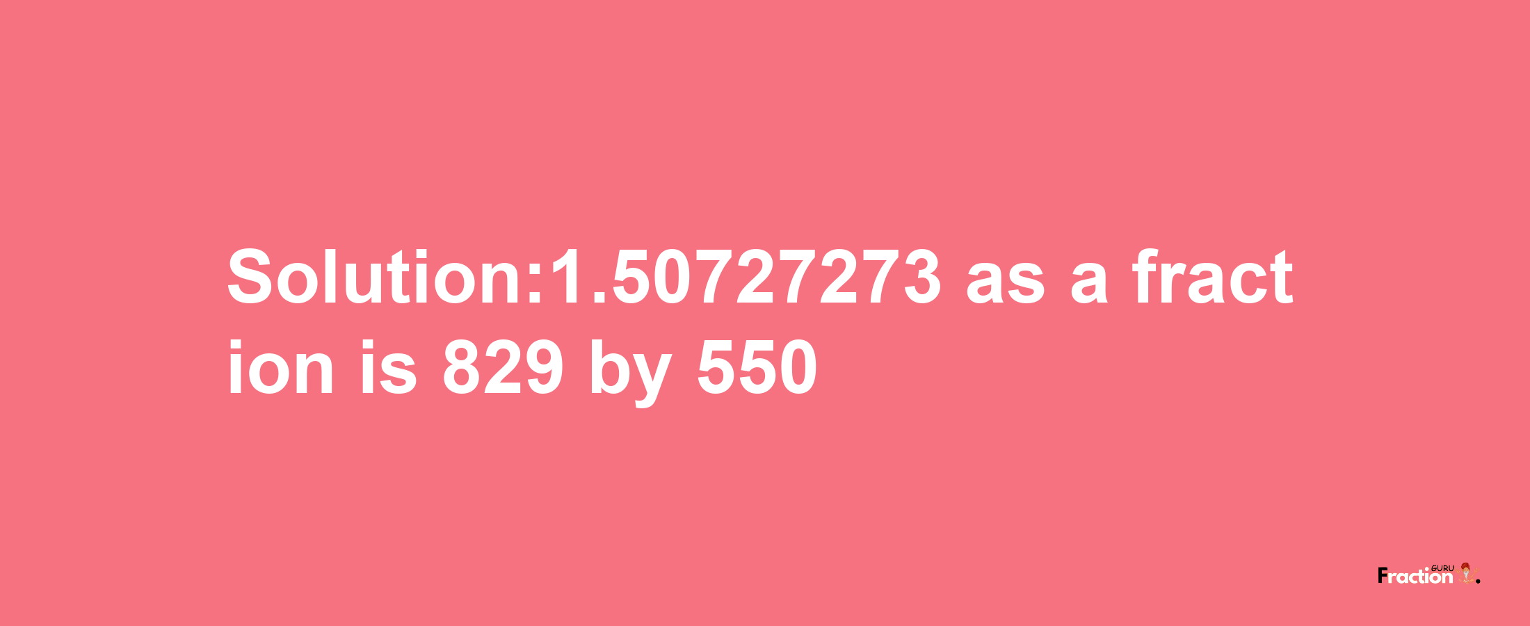 Solution:1.50727273 as a fraction is 829/550