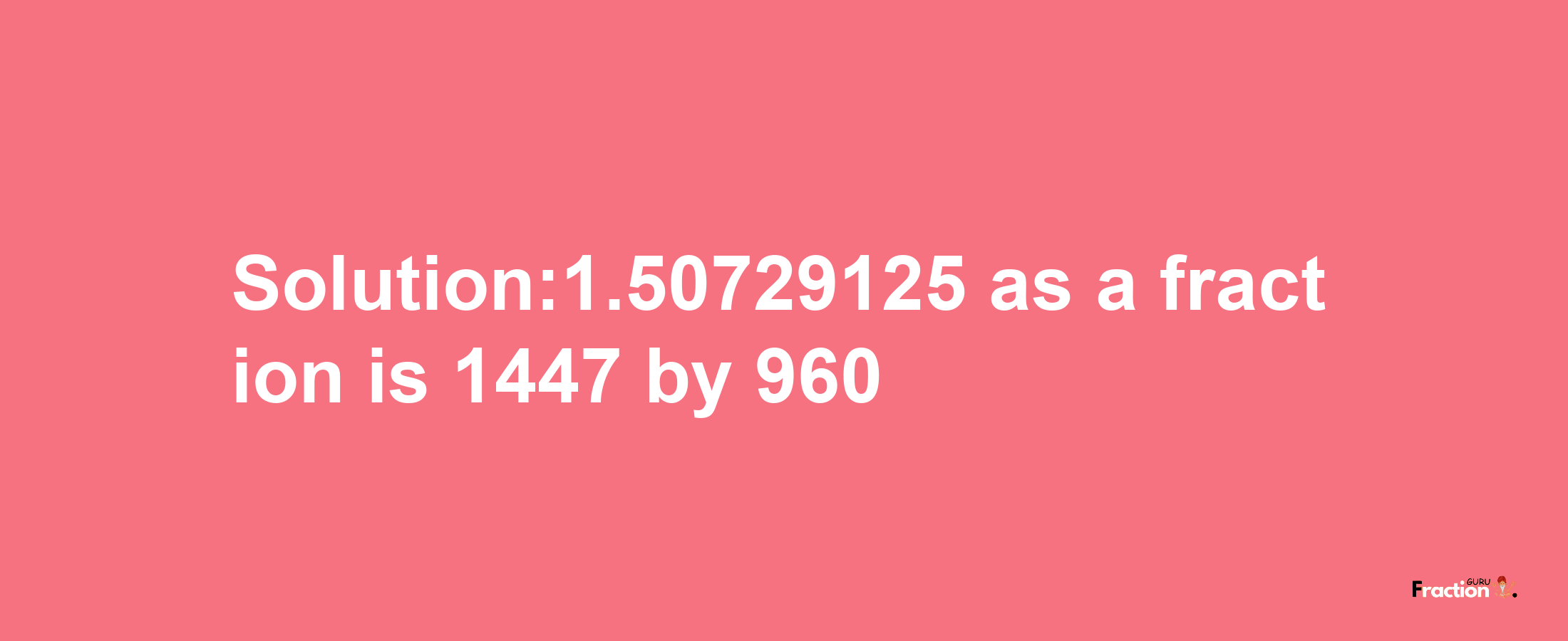 Solution:1.50729125 as a fraction is 1447/960