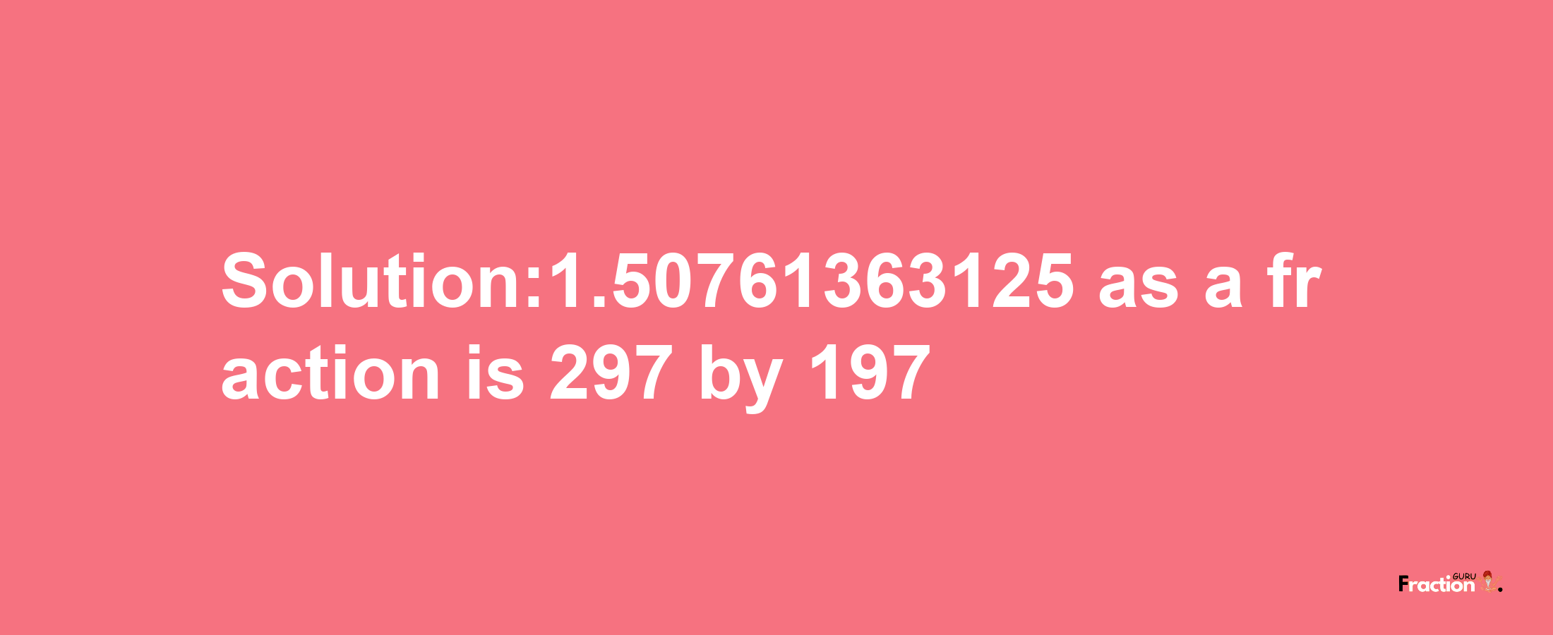 Solution:1.50761363125 as a fraction is 297/197