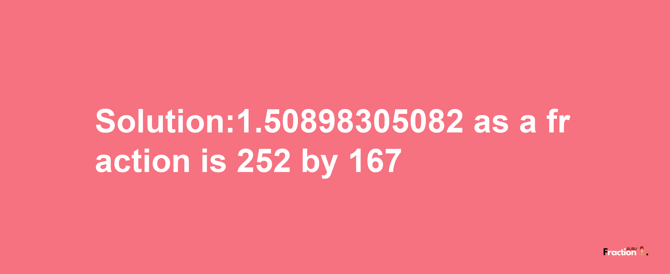 Solution:1.50898305082 as a fraction is 252/167