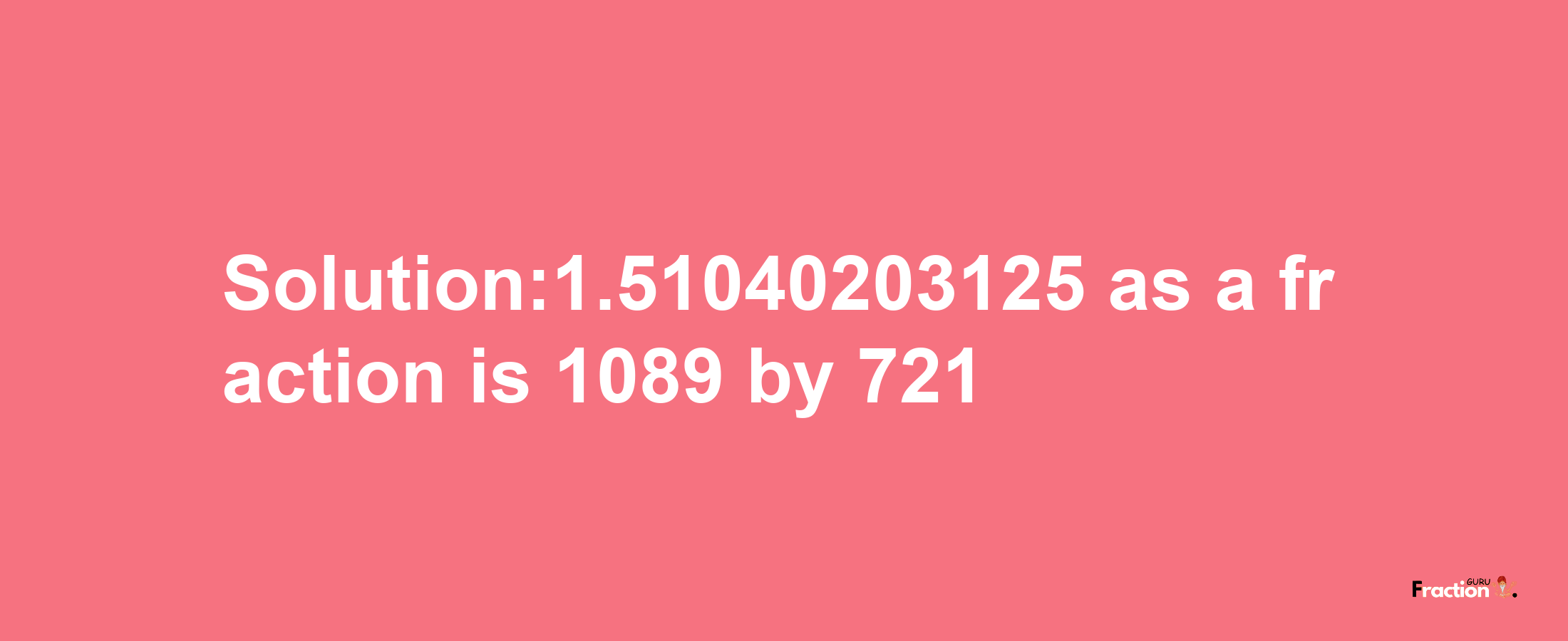 Solution:1.51040203125 as a fraction is 1089/721