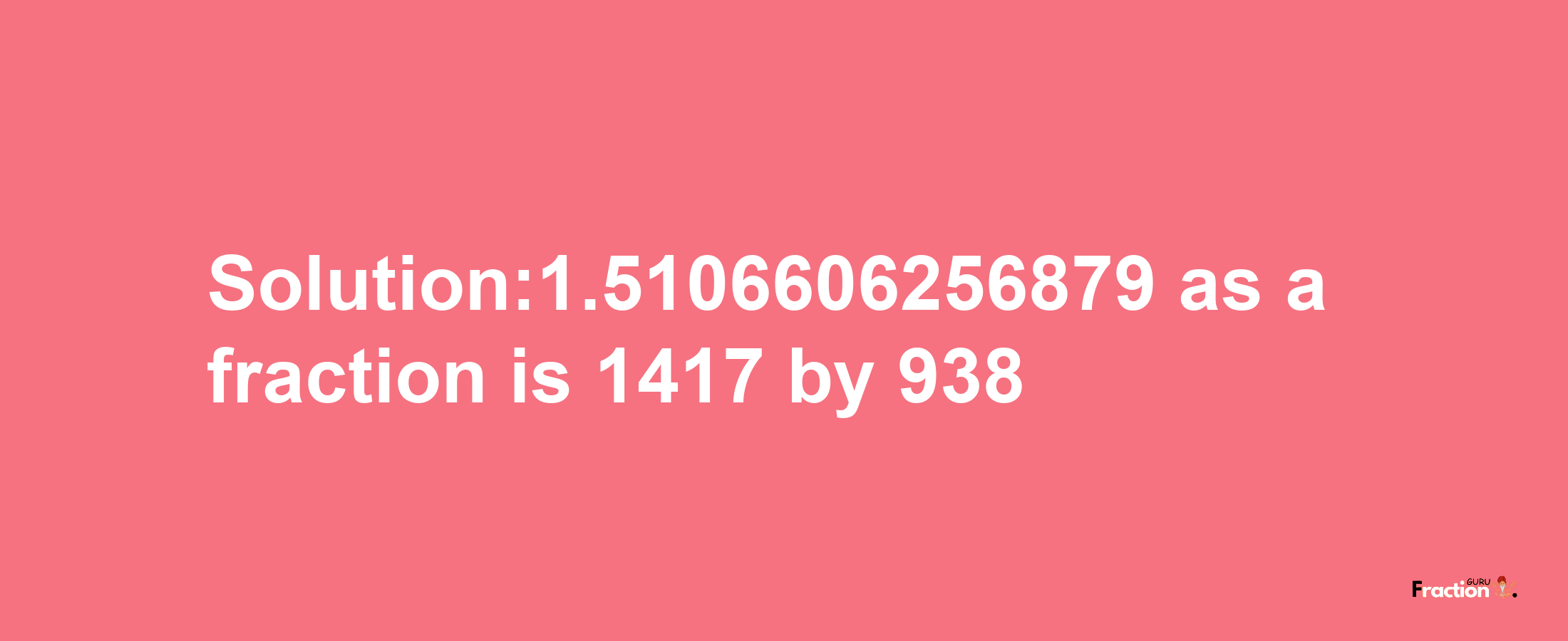 Solution:1.5106606256879 as a fraction is 1417/938