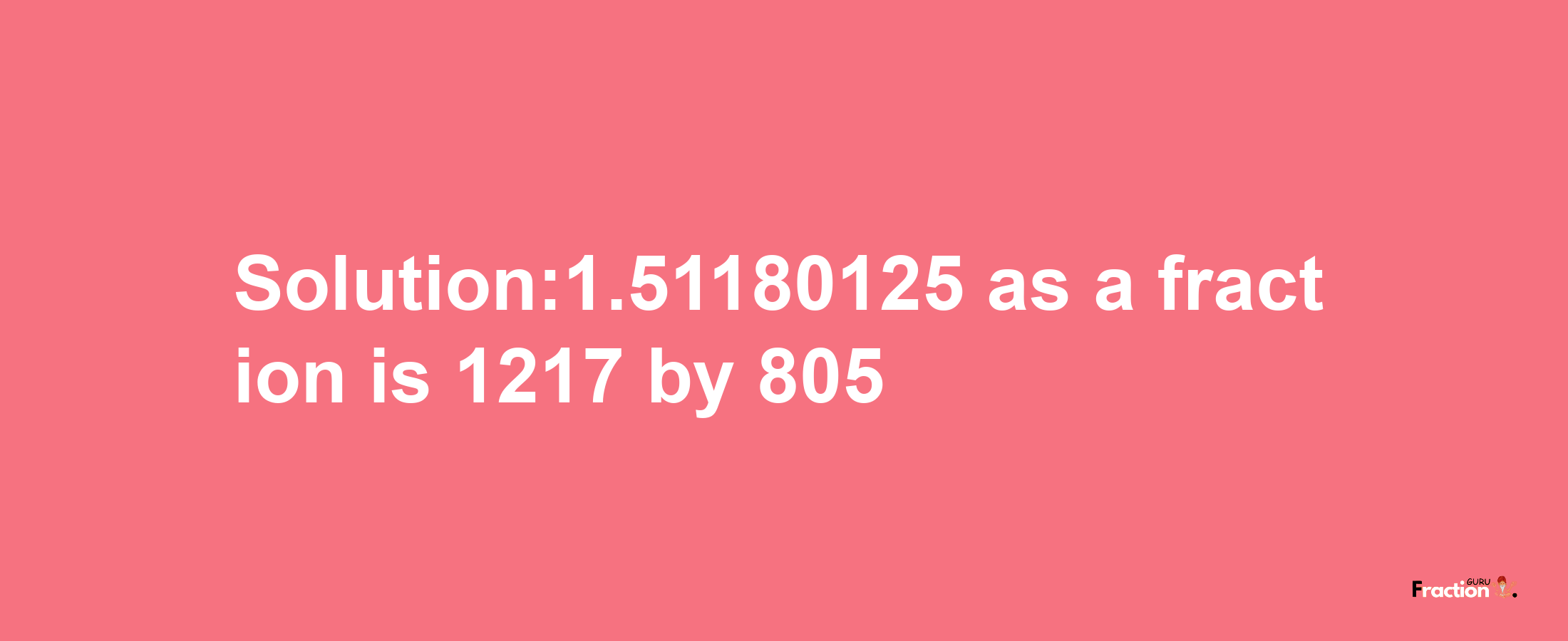 Solution:1.51180125 as a fraction is 1217/805