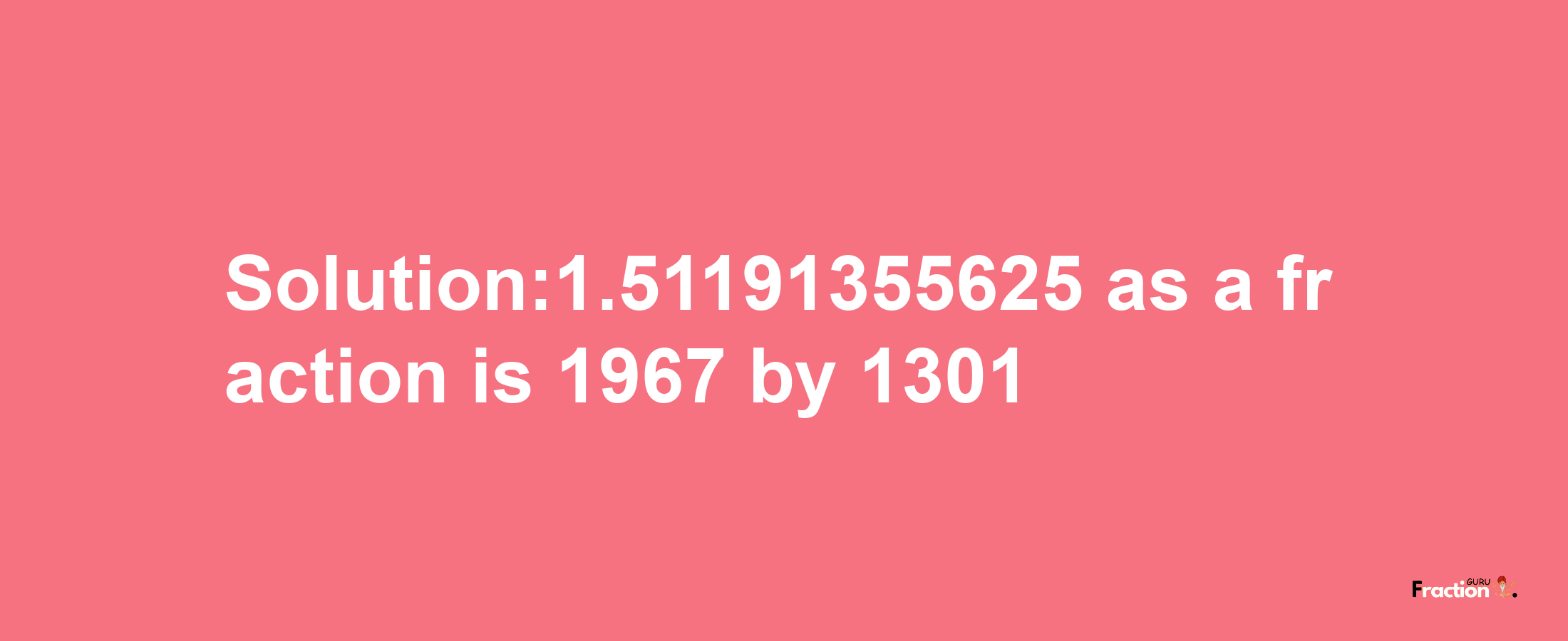 Solution:1.51191355625 as a fraction is 1967/1301